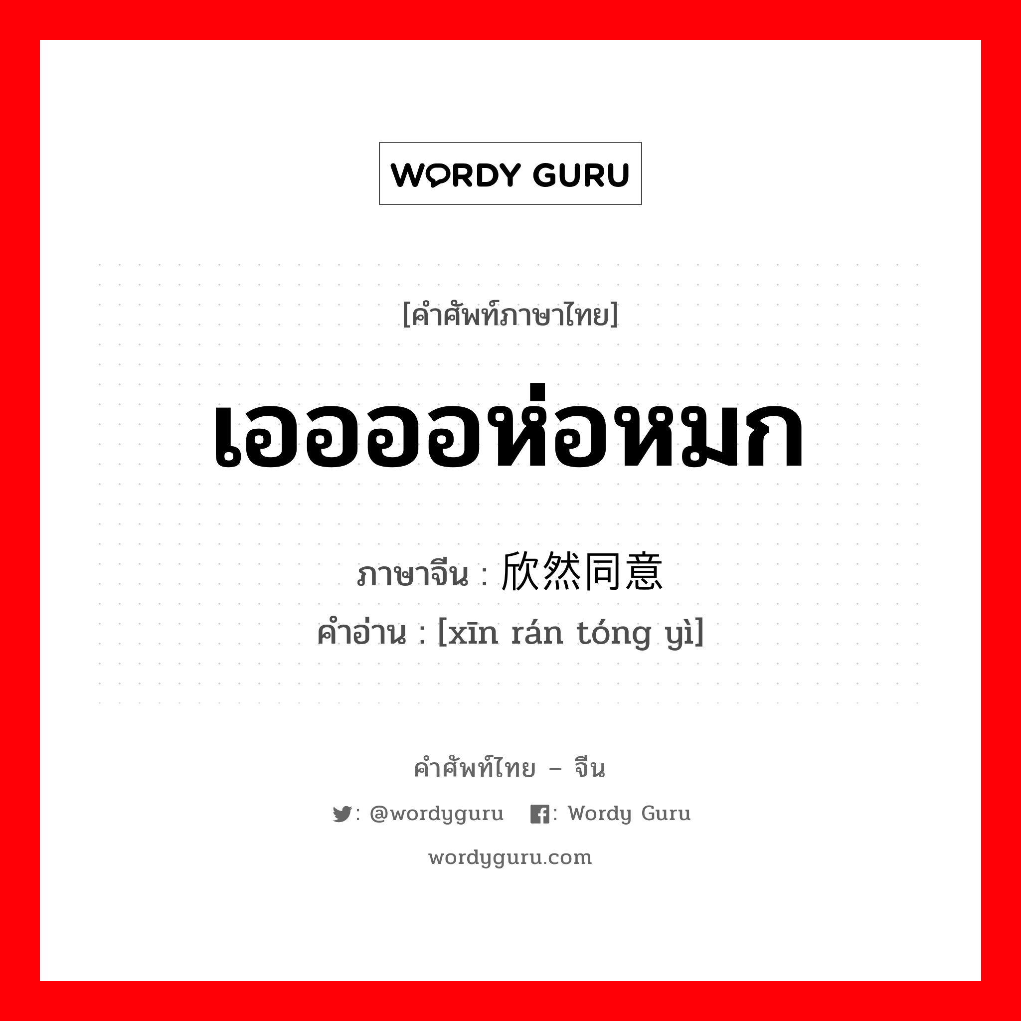 เออออห่อหมก ภาษาจีนคืออะไร, คำศัพท์ภาษาไทย - จีน เออออห่อหมก ภาษาจีน 欣然同意 คำอ่าน [xīn rán tóng yì]