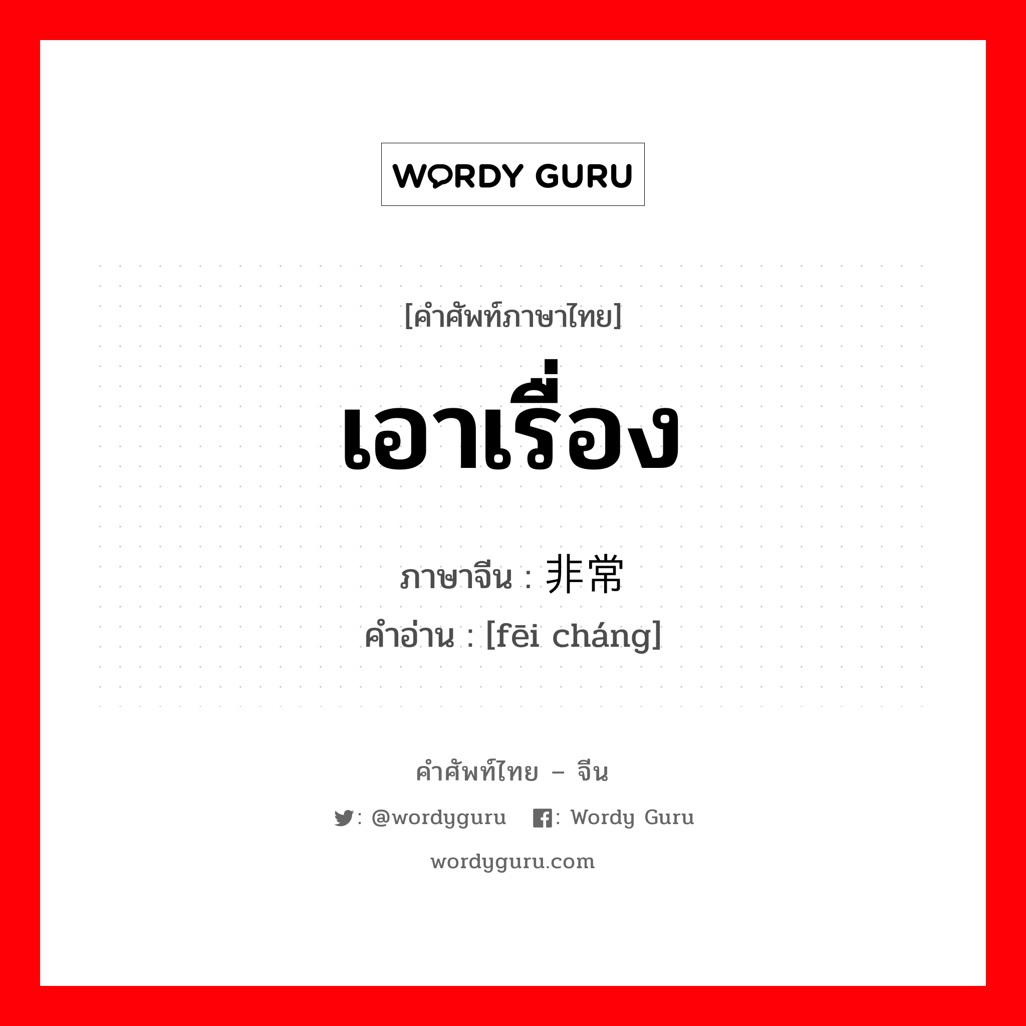 เอาเรื่อง ภาษาจีนคืออะไร, คำศัพท์ภาษาไทย - จีน เอาเรื่อง ภาษาจีน 非常 คำอ่าน [fēi cháng]