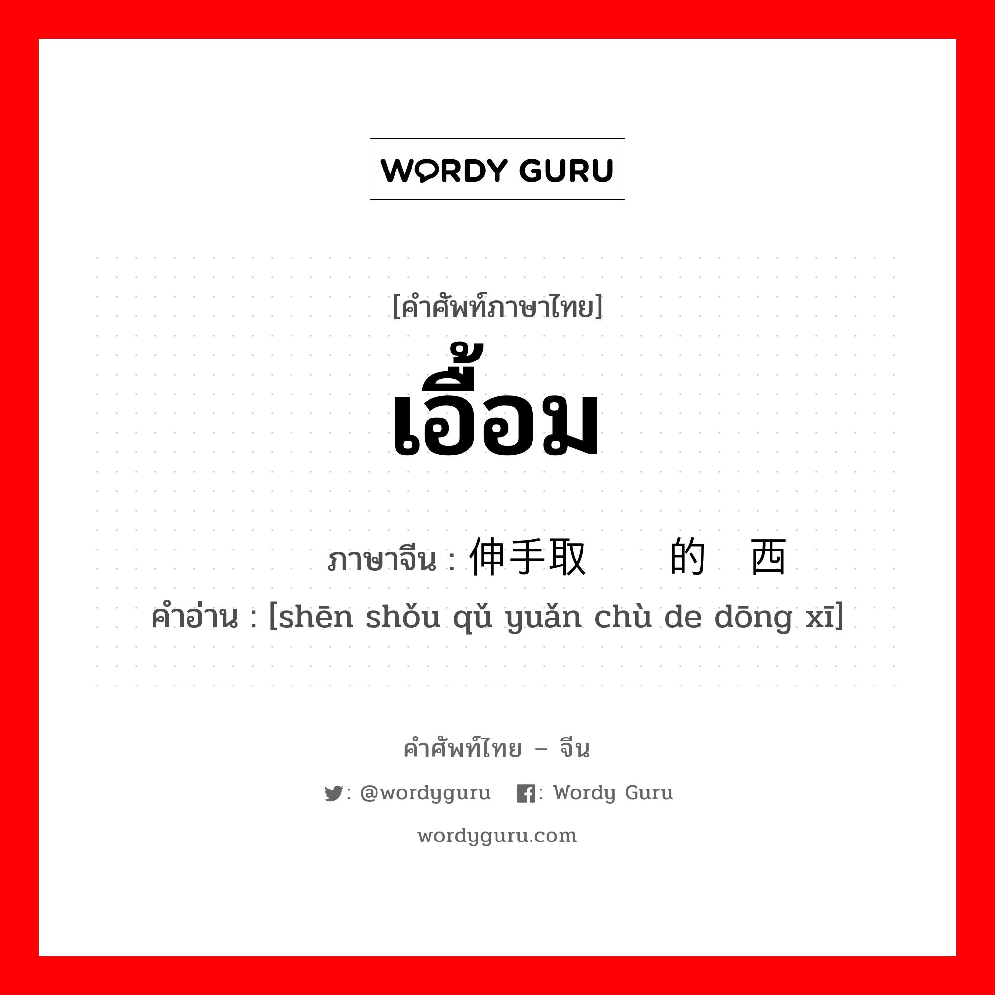 เอื้อม ภาษาจีนคืออะไร, คำศัพท์ภาษาไทย - จีน เอื้อม ภาษาจีน 伸手取远处的东西 คำอ่าน [shēn shǒu qǔ yuǎn chù de dōng xī]