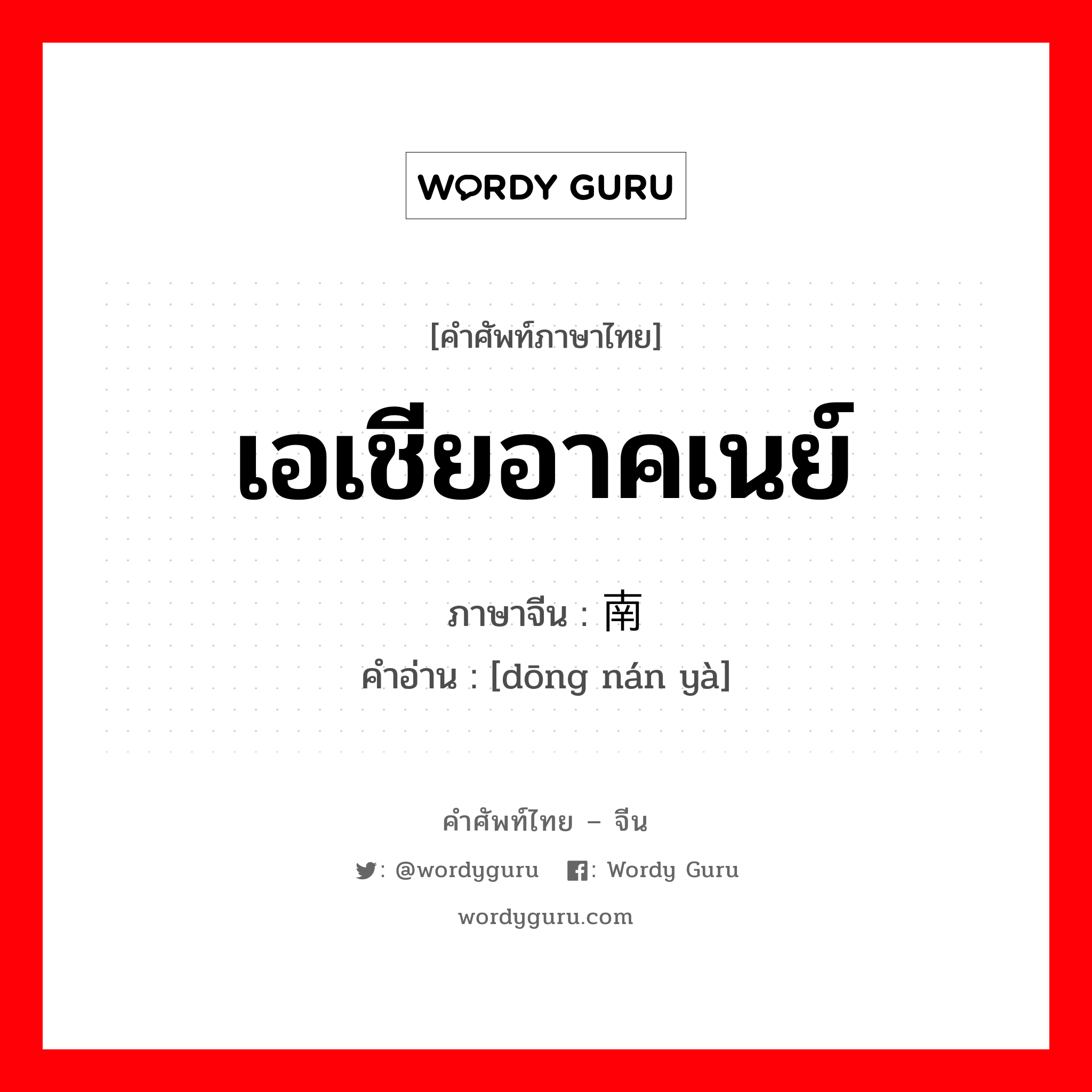 เอเชียอาคเนย์ ภาษาจีนคืออะไร, คำศัพท์ภาษาไทย - จีน เอเชียอาคเนย์ ภาษาจีน 东南亚 คำอ่าน [dōng nán yà]