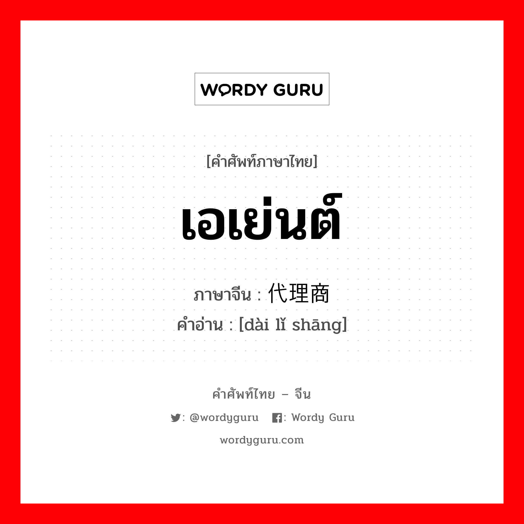 เอเย่นต์ ภาษาจีนคืออะไร, คำศัพท์ภาษาไทย - จีน เอเย่นต์ ภาษาจีน 代理商 คำอ่าน [dài lǐ shāng]