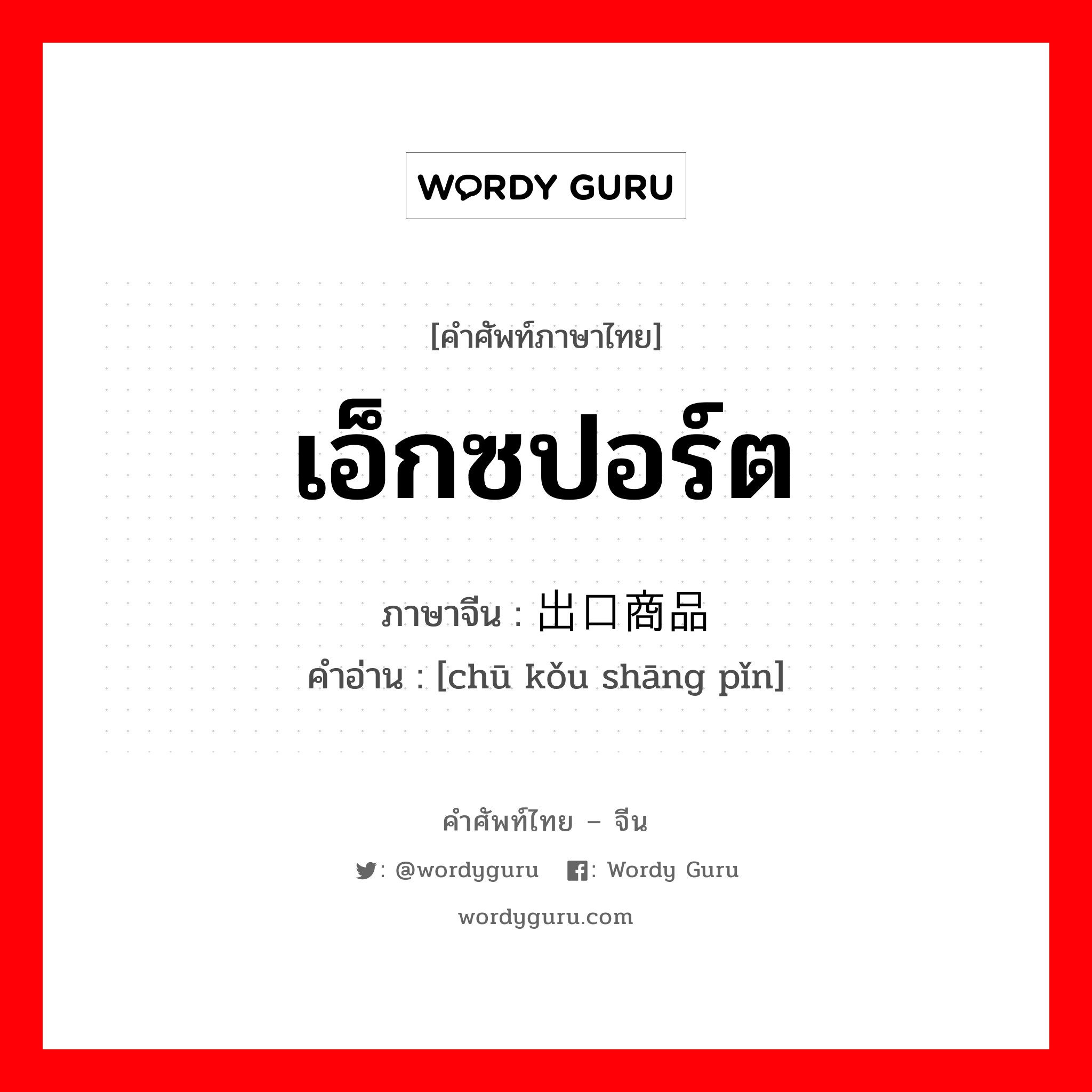 เอ็กซปอร์ต ภาษาจีนคืออะไร, คำศัพท์ภาษาไทย - จีน เอ็กซปอร์ต ภาษาจีน 出口商品 คำอ่าน [chū kǒu shāng pǐn]