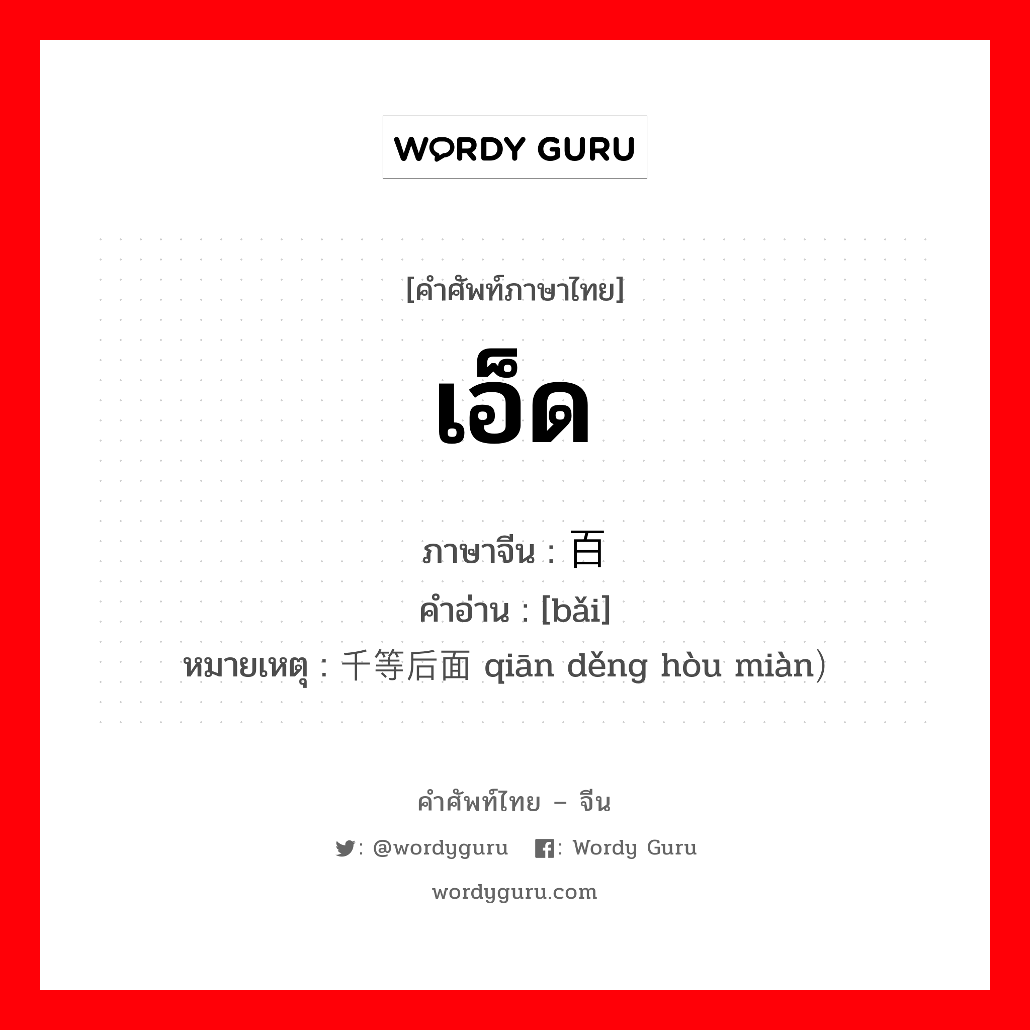 เอ็ด ภาษาจีนคืออะไร, คำศัพท์ภาษาไทย - จีน เอ็ด ภาษาจีน 百 คำอ่าน [bǎi] หมายเหตุ 千等后面 qiān děng hòu miàn）