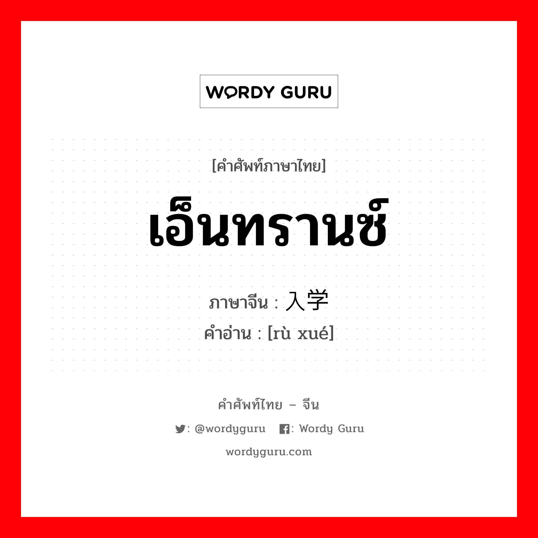 เอ็นทรานซ์ ภาษาจีนคืออะไร, คำศัพท์ภาษาไทย - จีน เอ็นทรานซ์ ภาษาจีน 入学 คำอ่าน [rù xué]