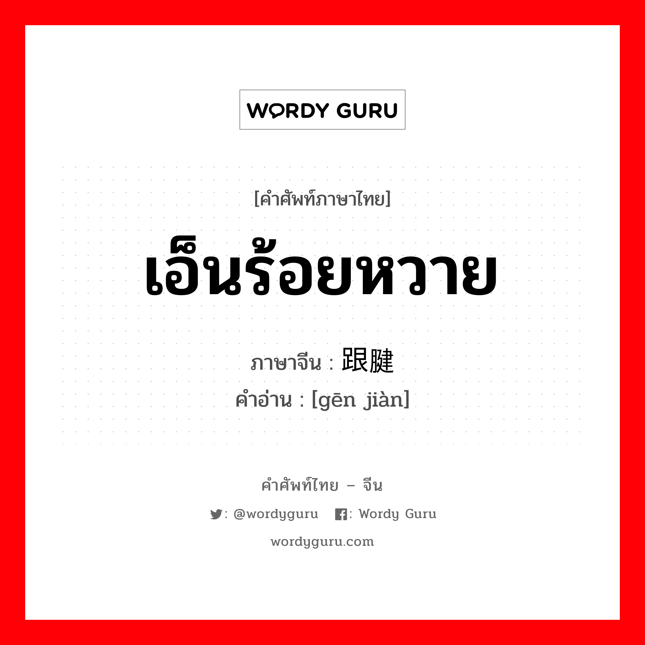 เอ็นร้อยหวาย ภาษาจีนคืออะไร, คำศัพท์ภาษาไทย - จีน เอ็นร้อยหวาย ภาษาจีน 跟腱 คำอ่าน [gēn jiàn]