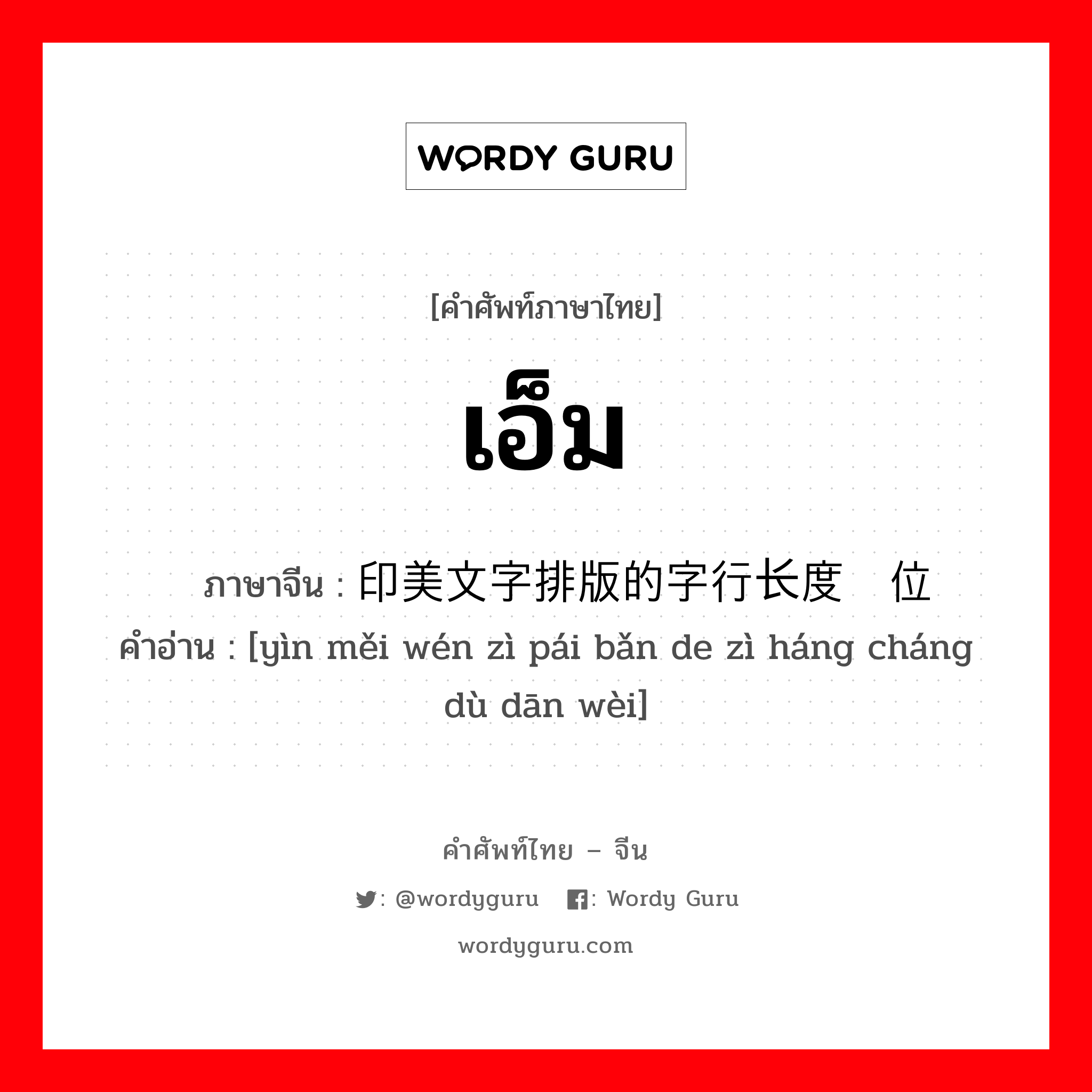 เอ็ม ภาษาจีนคืออะไร, คำศัพท์ภาษาไทย - จีน เอ็ม ภาษาจีน 印美文字排版的字行长度单位 คำอ่าน [yìn měi wén zì pái bǎn de zì háng cháng dù dān wèi]