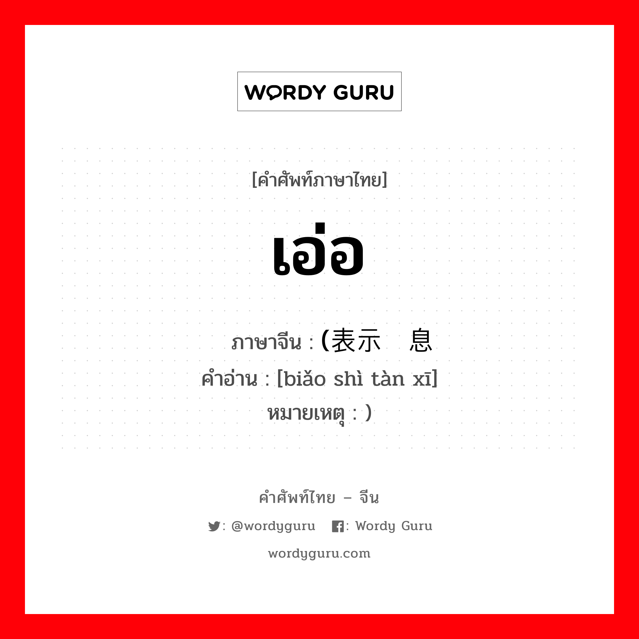 เอ่อ ภาษาจีนคืออะไร, คำศัพท์ภาษาไทย - จีน เอ่อ ภาษาจีน (表示叹息 คำอ่าน [biǎo shì tàn xī] หมายเหตุ )