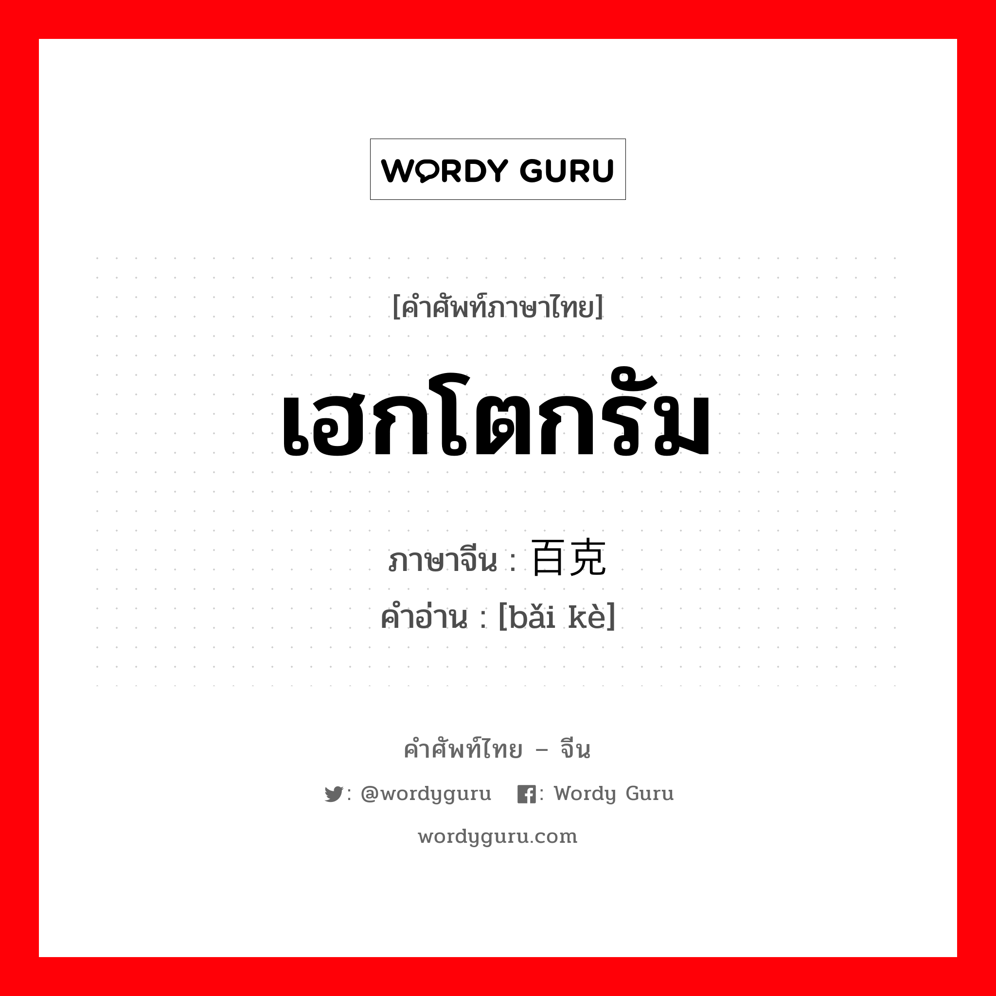 เฮกโตกรัม ภาษาจีนคืออะไร, คำศัพท์ภาษาไทย - จีน เฮกโตกรัม ภาษาจีน 百克 คำอ่าน [bǎi kè]