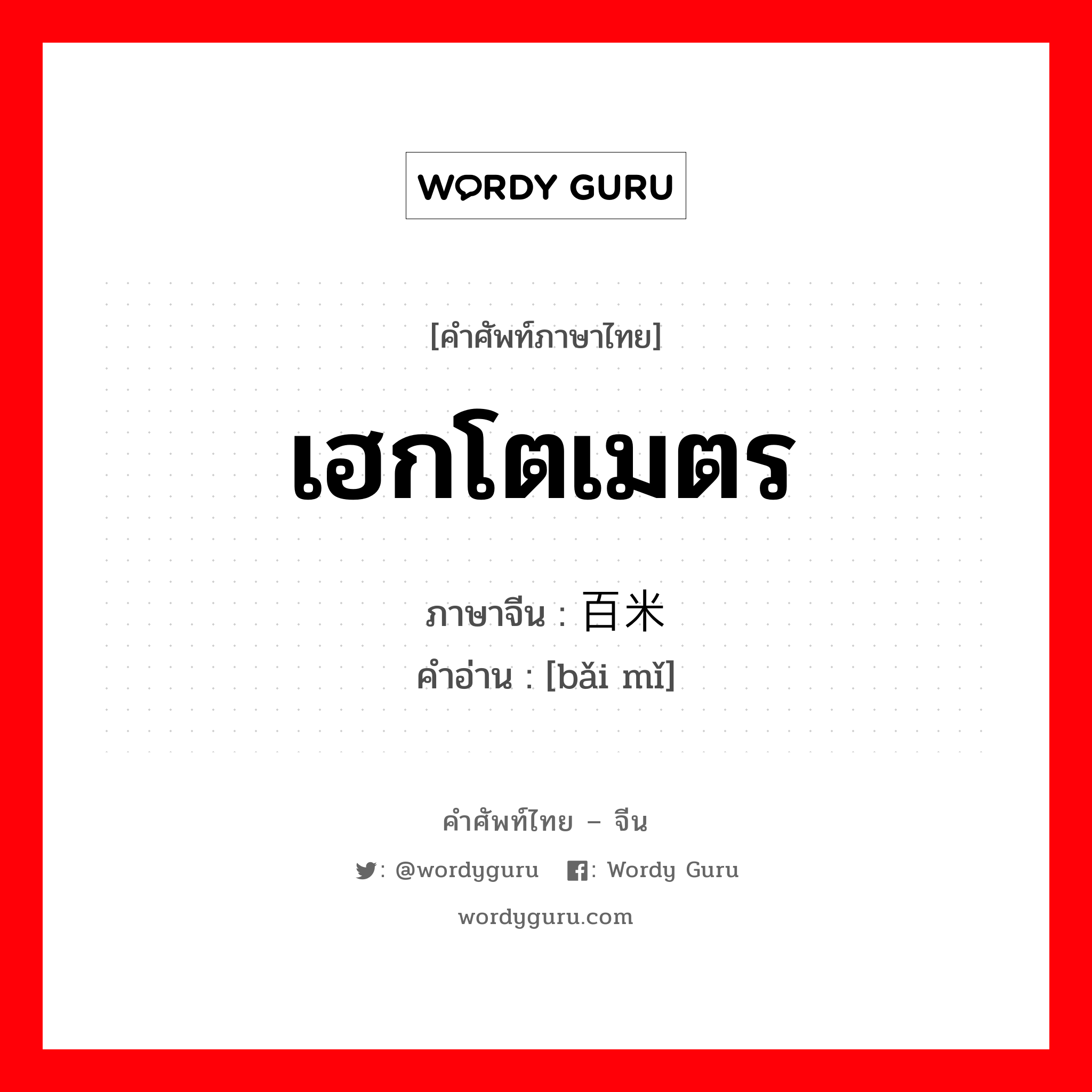 เฮกโตเมตร ภาษาจีนคืออะไร, คำศัพท์ภาษาไทย - จีน เฮกโตเมตร ภาษาจีน 百米 คำอ่าน [bǎi mǐ]