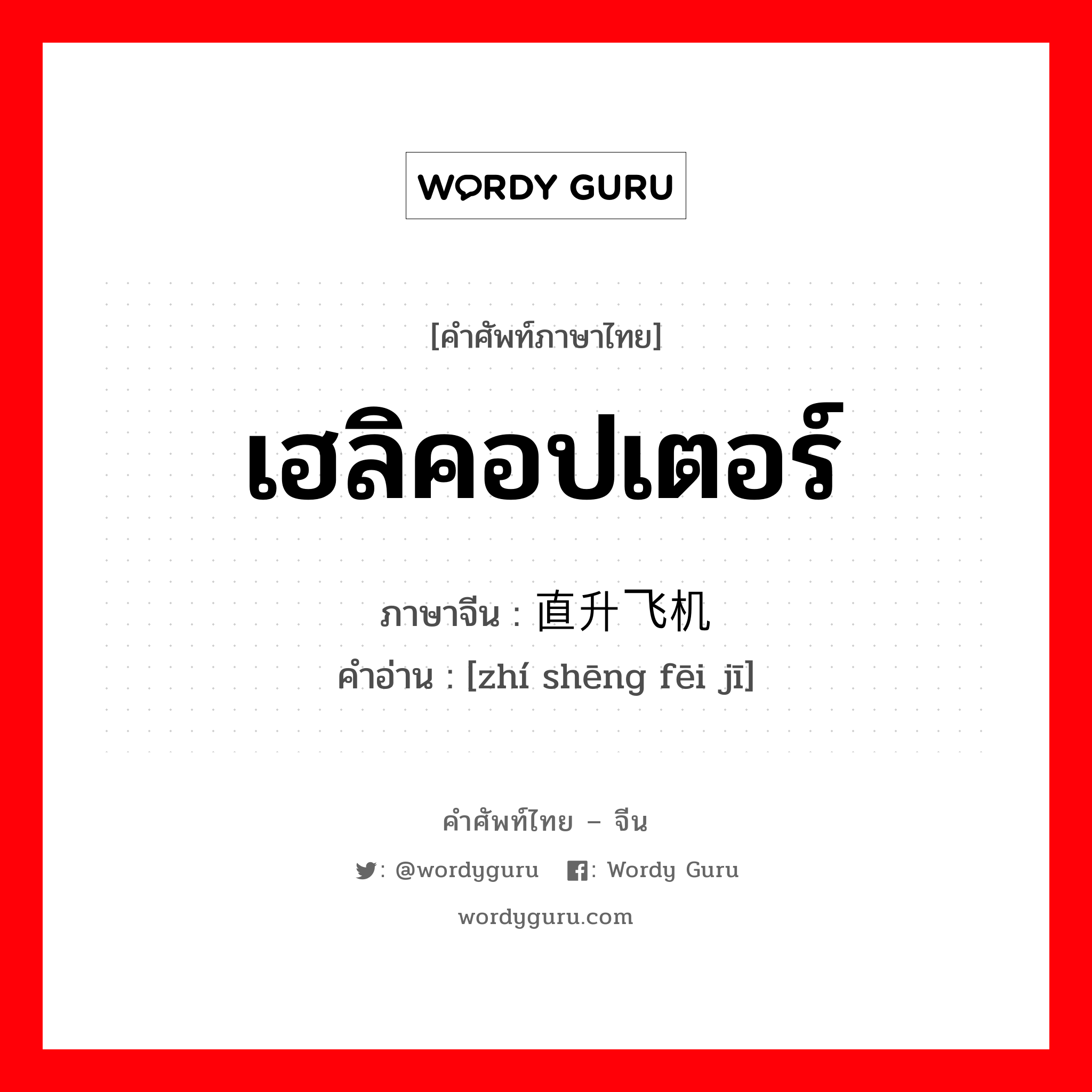 เฮลิคอปเตอร์ ภาษาจีนคืออะไร, คำศัพท์ภาษาไทย - จีน เฮลิคอปเตอร์ ภาษาจีน 直升飞机 คำอ่าน [zhí shēng fēi jī]