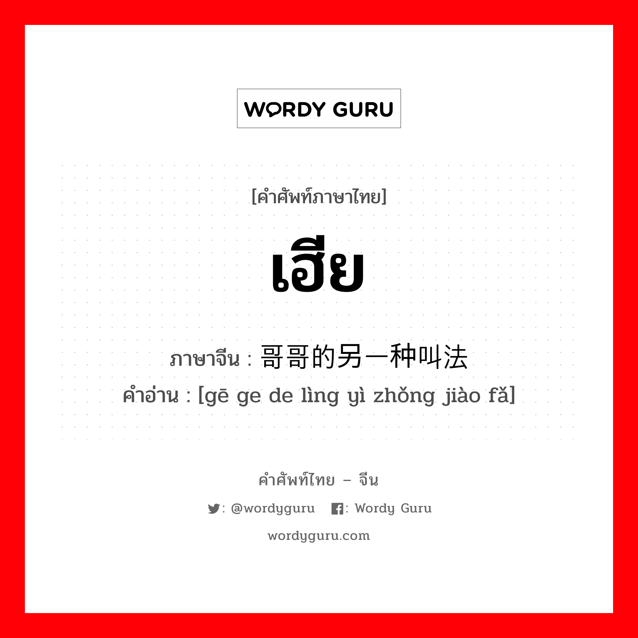 เฮีย ภาษาจีนคืออะไร, คำศัพท์ภาษาไทย - จีน เฮีย ภาษาจีน 哥哥的另一种叫法 คำอ่าน [gē ge de lìng yì zhǒng jiào fǎ]