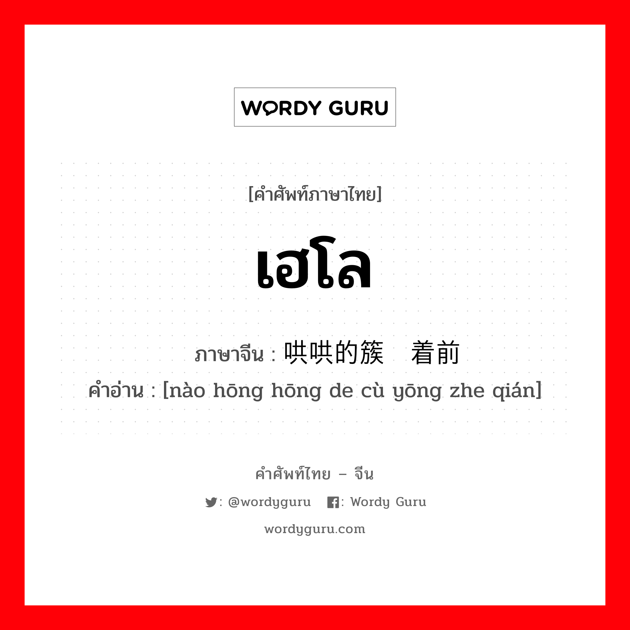 เฮโล ภาษาจีนคืออะไร, คำศัพท์ภาษาไทย - จีน เฮโล ภาษาจีน 闹哄哄的簇拥着前进 คำอ่าน [nào hōng hōng de cù yōng zhe qián]