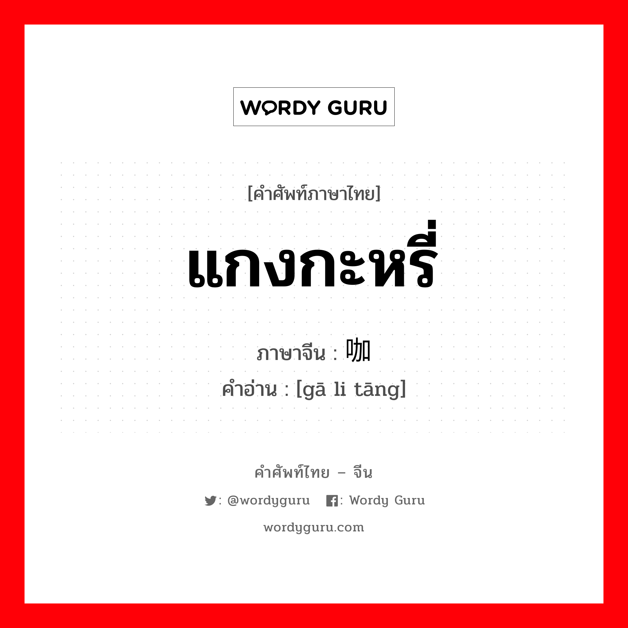 แกงกะหรี่ ภาษาจีนคืออะไร, คำศัพท์ภาษาไทย - จีน แกงกะหรี่ ภาษาจีน 咖喱汤 คำอ่าน [gā li tāng]