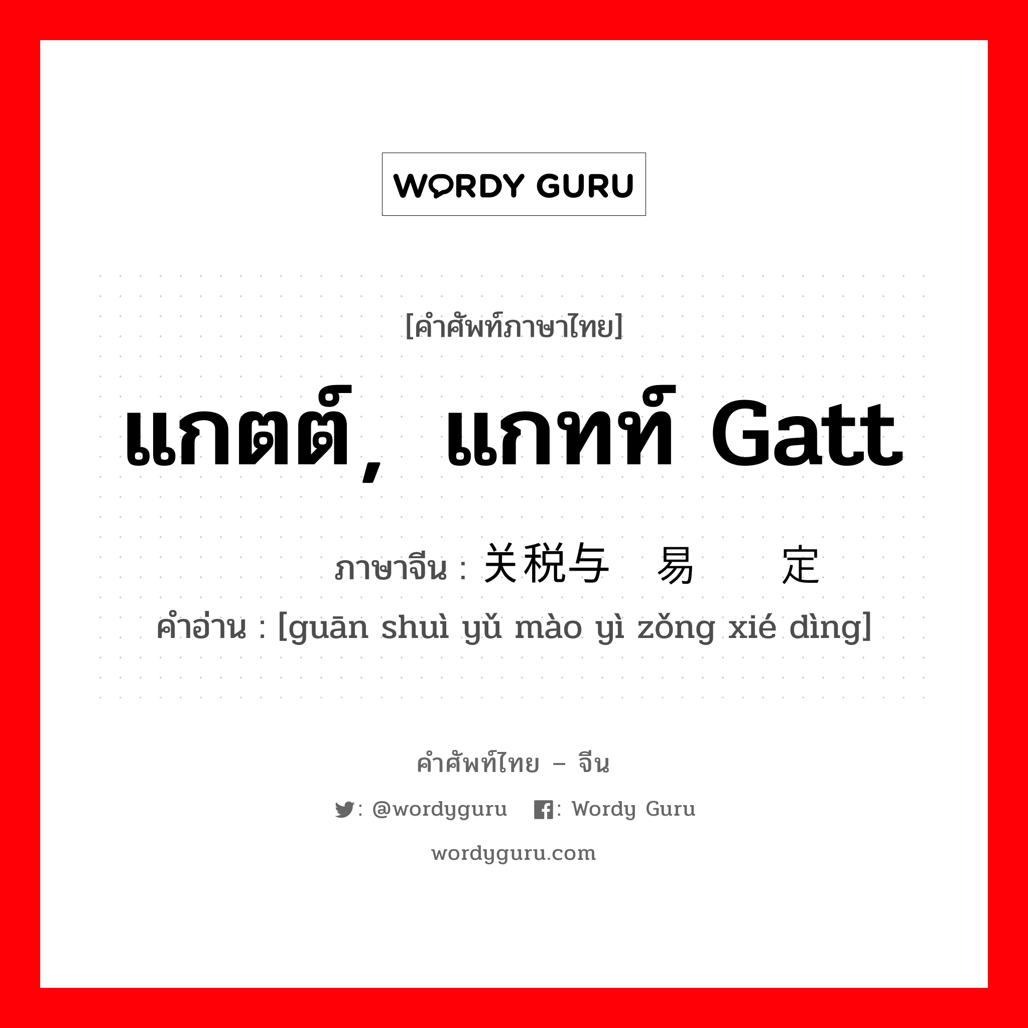 แกตต์，แกทท์ gatt ภาษาจีนคืออะไร, คำศัพท์ภาษาไทย - จีน แกตต์，แกทท์ gatt ภาษาจีน 关税与贸易总协定 คำอ่าน [guān shuì yǔ mào yì zǒng xié dìng]