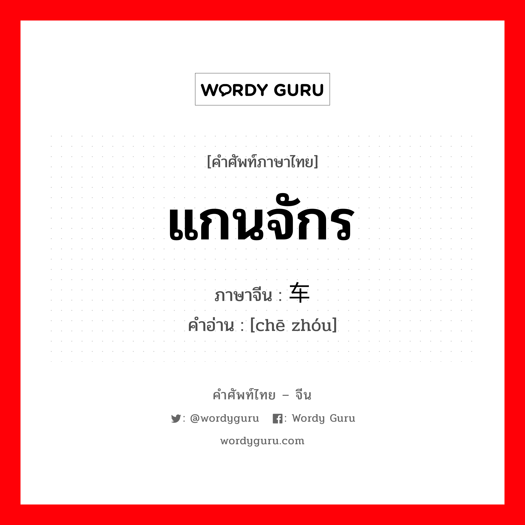 แกนจักร ภาษาจีนคืออะไร, คำศัพท์ภาษาไทย - จีน แกนจักร ภาษาจีน 车轴 คำอ่าน [chē zhóu]