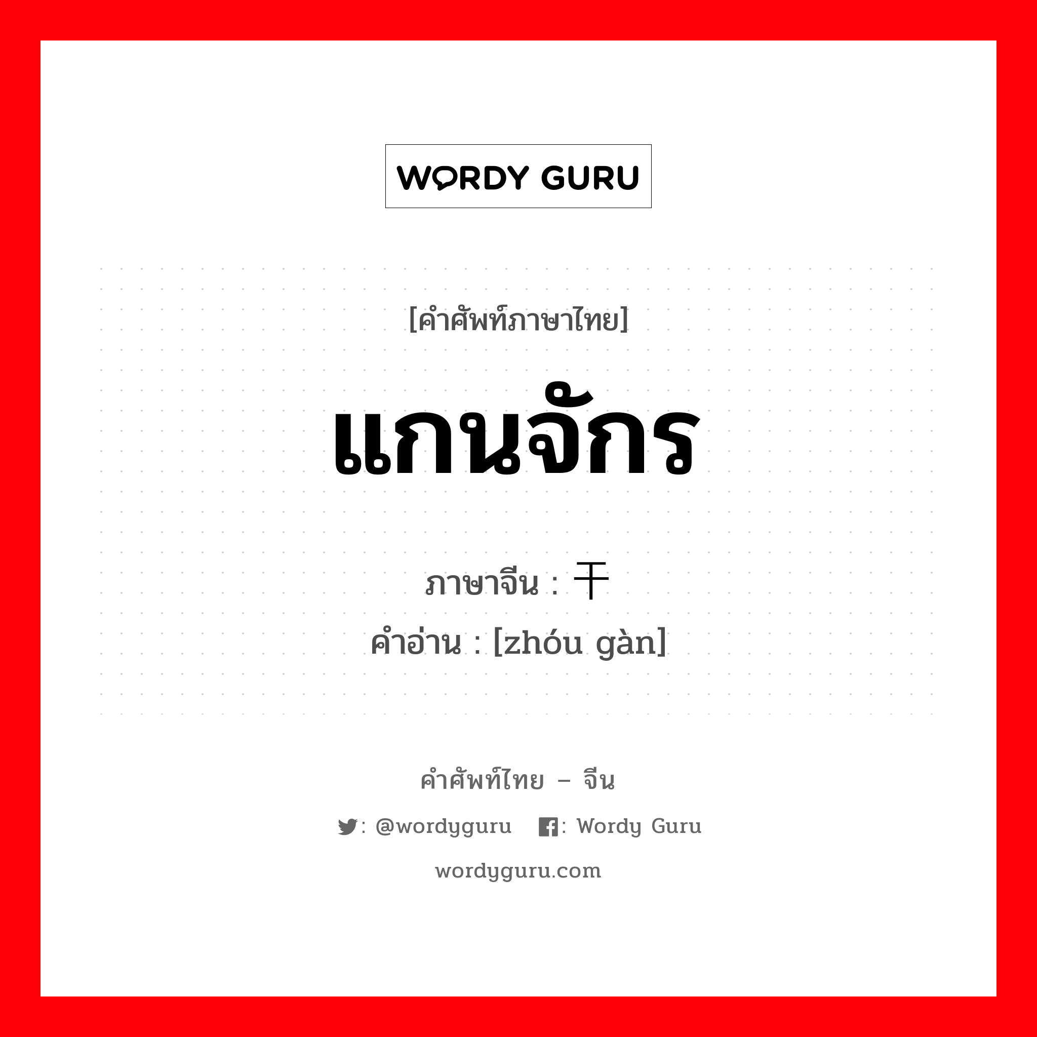 แกนจักร ภาษาจีนคืออะไร, คำศัพท์ภาษาไทย - จีน แกนจักร ภาษาจีน 轴干 คำอ่าน [zhóu gàn]