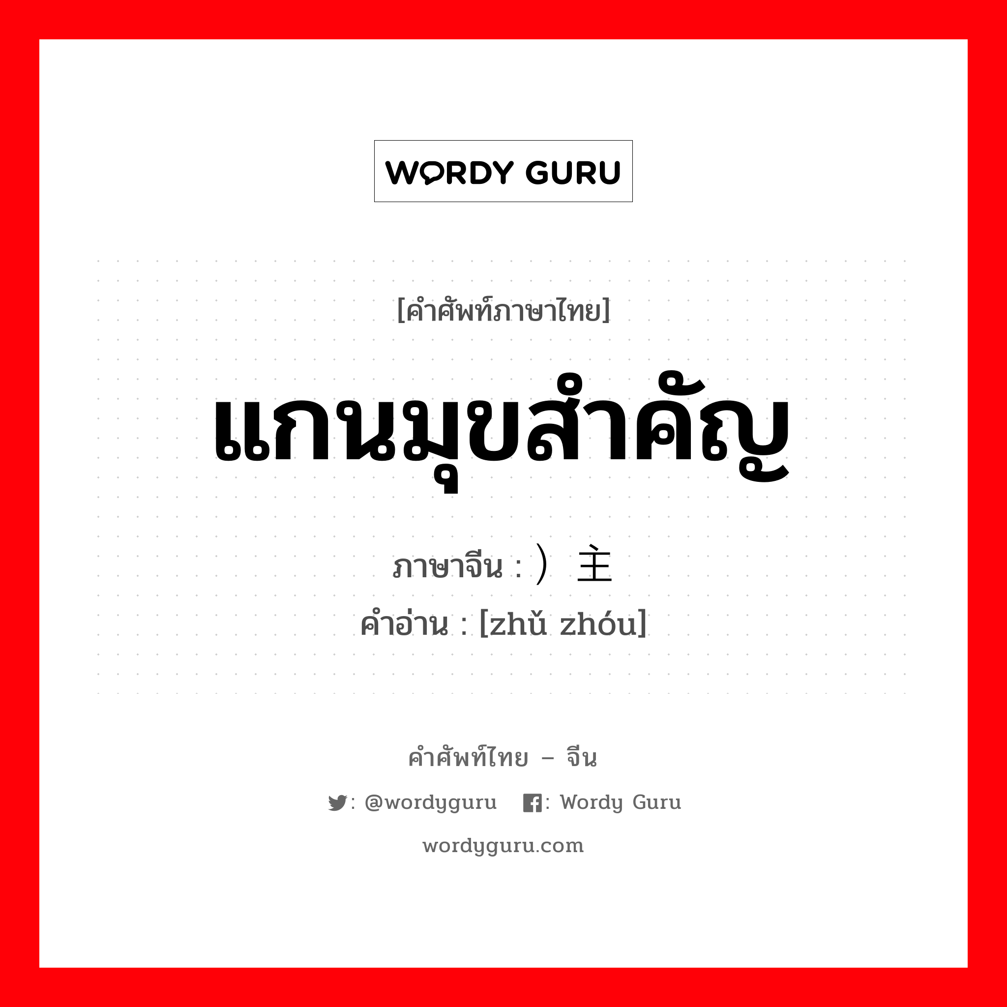 แกนมุขสำคัญ ภาษาจีนคืออะไร, คำศัพท์ภาษาไทย - จีน แกนมุขสำคัญ ภาษาจีน ）主轴 คำอ่าน [zhǔ zhóu]