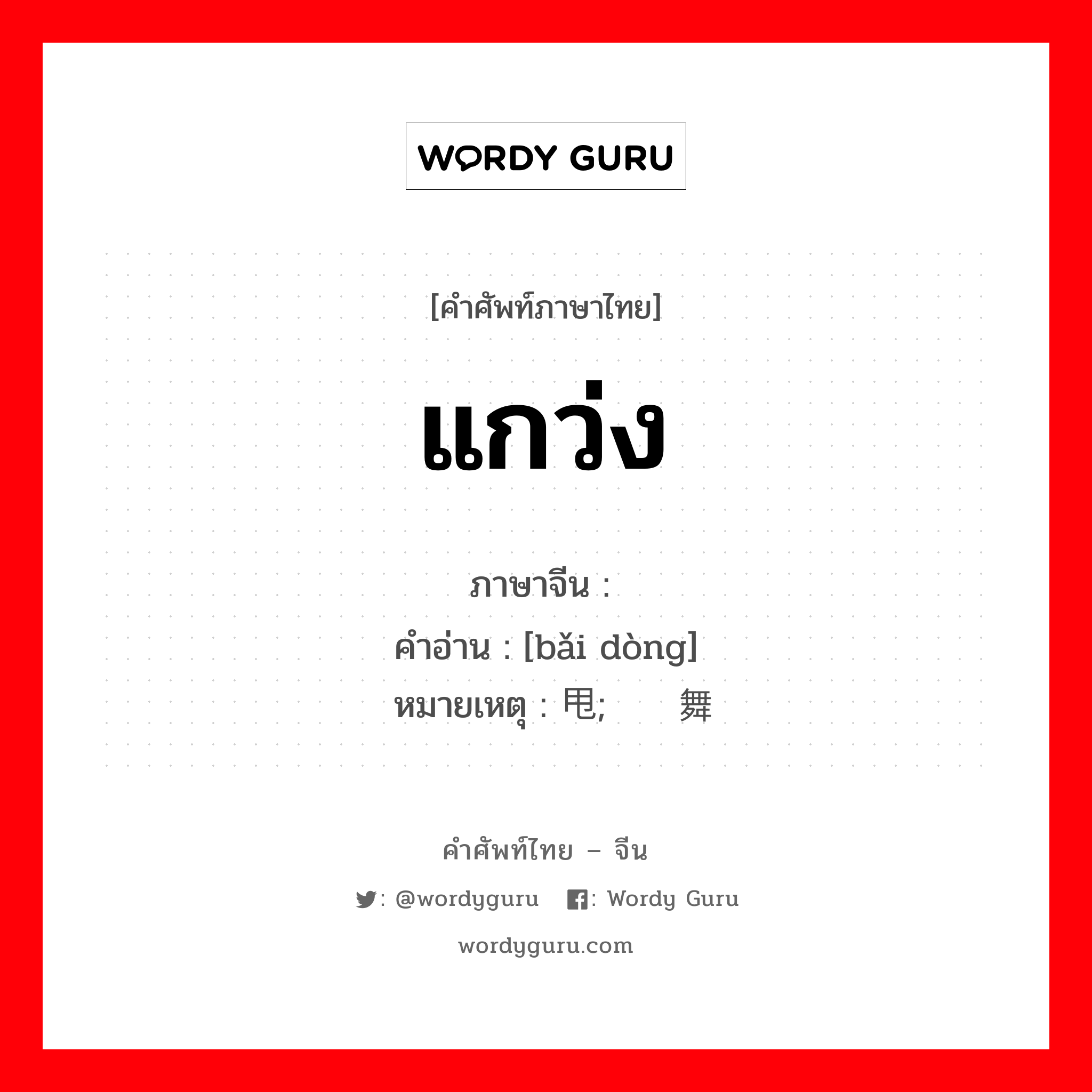 แกว่ง ภาษาจีนคืออะไร, คำศัพท์ภาษาไทย - จีน แกว่ง ภาษาจีน 摆动 คำอ่าน [bǎi dòng] หมายเหตุ 甩动; 挥舞