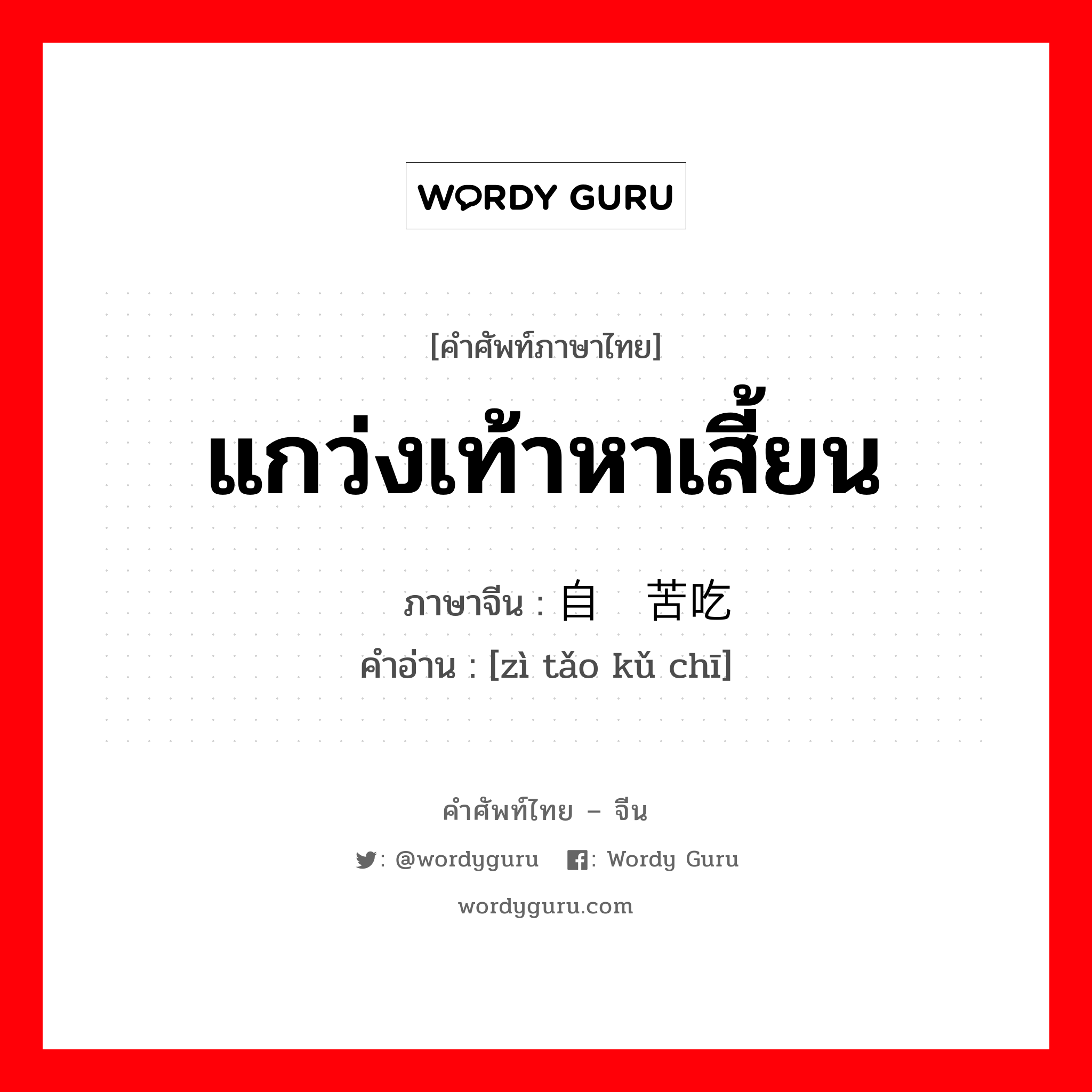 แกว่งเท้าหาเสี้ยน ภาษาจีนคืออะไร, คำศัพท์ภาษาไทย - จีน แกว่งเท้าหาเสี้ยน ภาษาจีน 自讨苦吃 คำอ่าน [zì tǎo kǔ chī]