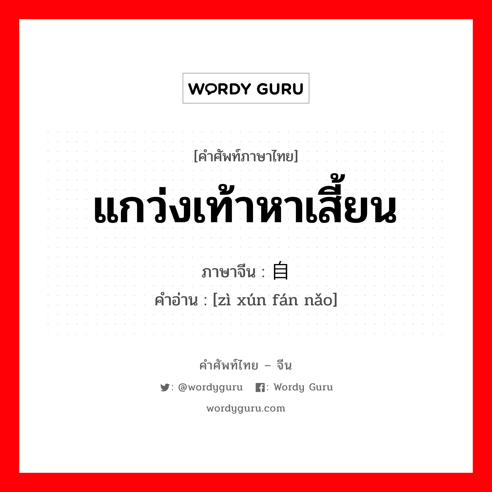 แกว่งเท้าหาเสี้ยน ภาษาจีนคืออะไร, คำศัพท์ภาษาไทย - จีน แกว่งเท้าหาเสี้ยน ภาษาจีน 自寻烦恼 คำอ่าน [zì xún fán nǎo]