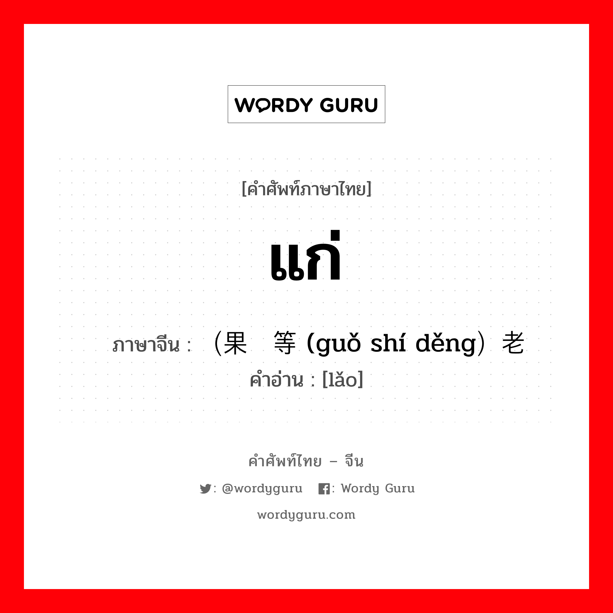 แก่ ภาษาจีนคืออะไร, คำศัพท์ภาษาไทย - จีน แก่ ภาษาจีน （果实等 (guǒ shí děng）老 คำอ่าน [lǎo]