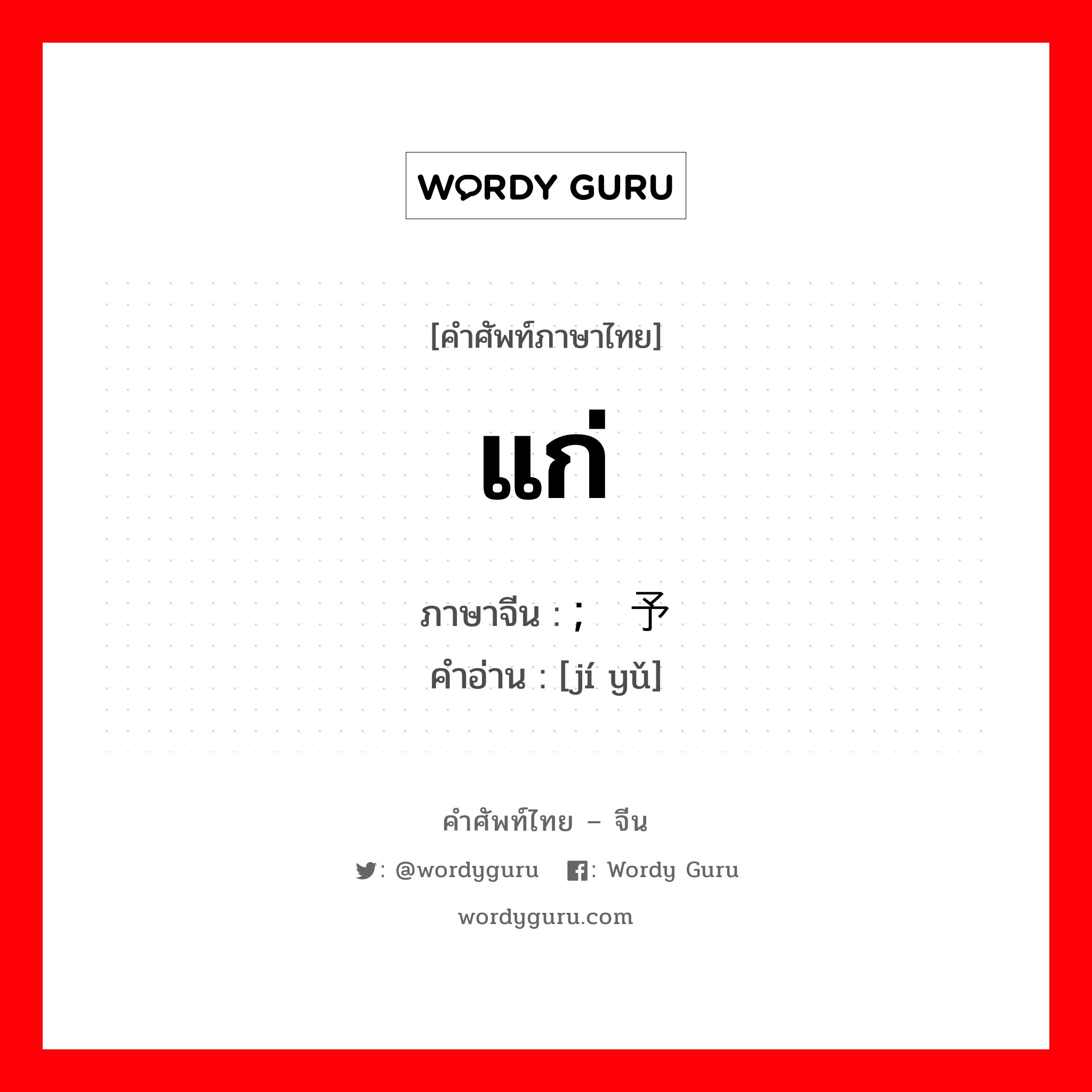 แก่ ภาษาจีนคืออะไร, คำศัพท์ภาษาไทย - จีน แก่ ภาษาจีน ; 给予 คำอ่าน [jí yǔ]