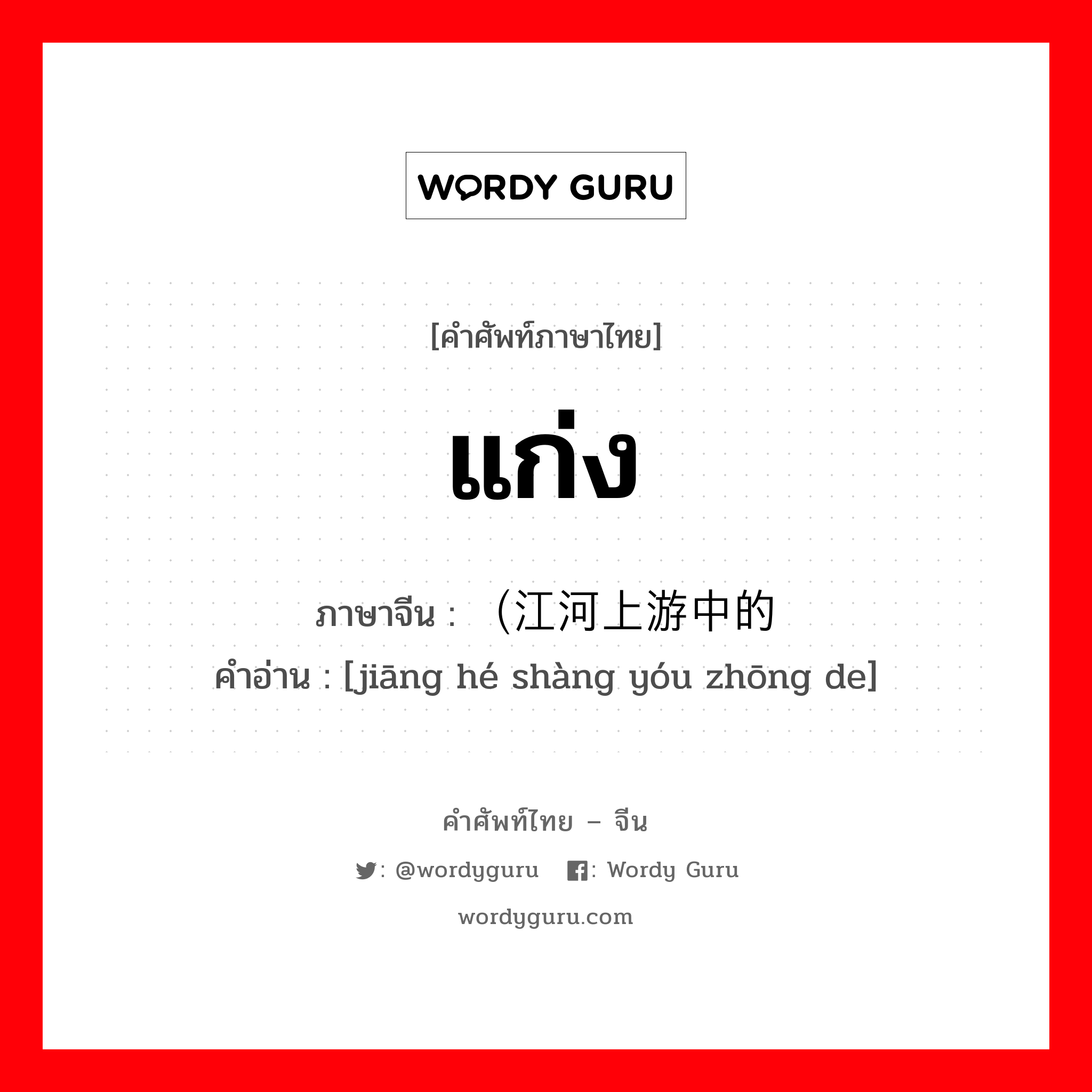 แก่ง ภาษาจีนคืออะไร, คำศัพท์ภาษาไทย - จีน แก่ง ภาษาจีน （江河上游中的 คำอ่าน [jiāng hé shàng yóu zhōng de]