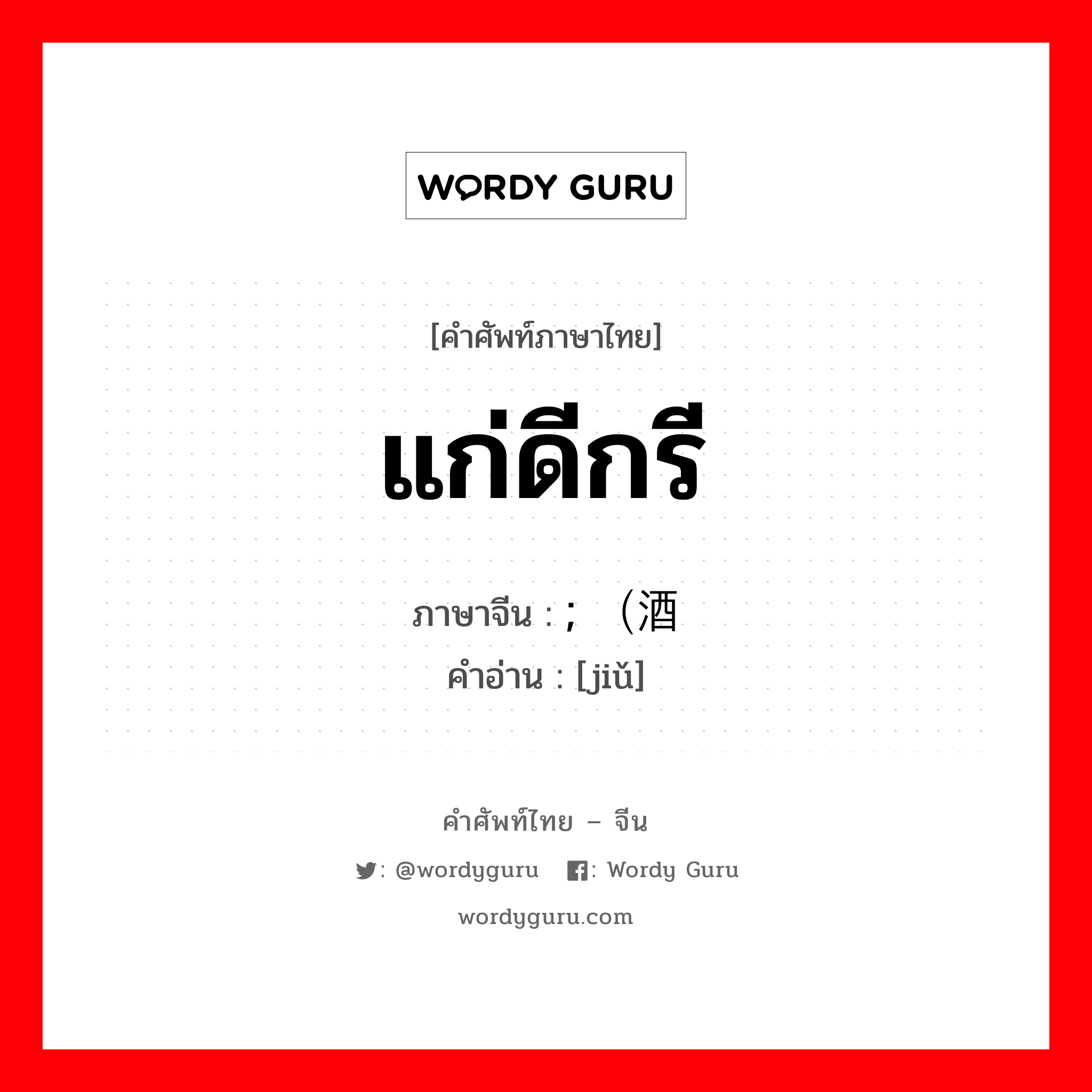 แก่ดีกรี ภาษาจีนคืออะไร, คำศัพท์ภาษาไทย - จีน แก่ดีกรี ภาษาจีน ; （酒 คำอ่าน [jiǔ]