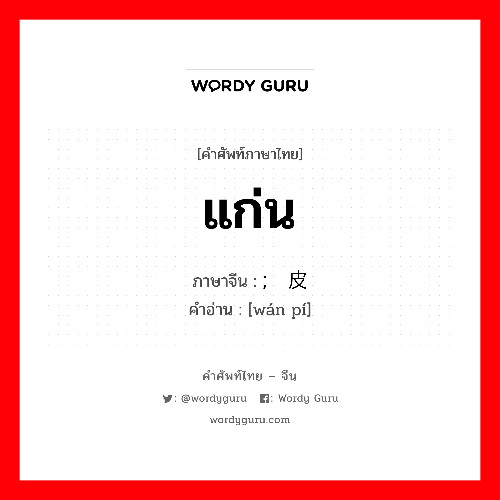 แก่น ภาษาจีนคืออะไร, คำศัพท์ภาษาไทย - จีน แก่น ภาษาจีน ; 顽皮 คำอ่าน [wán pí]