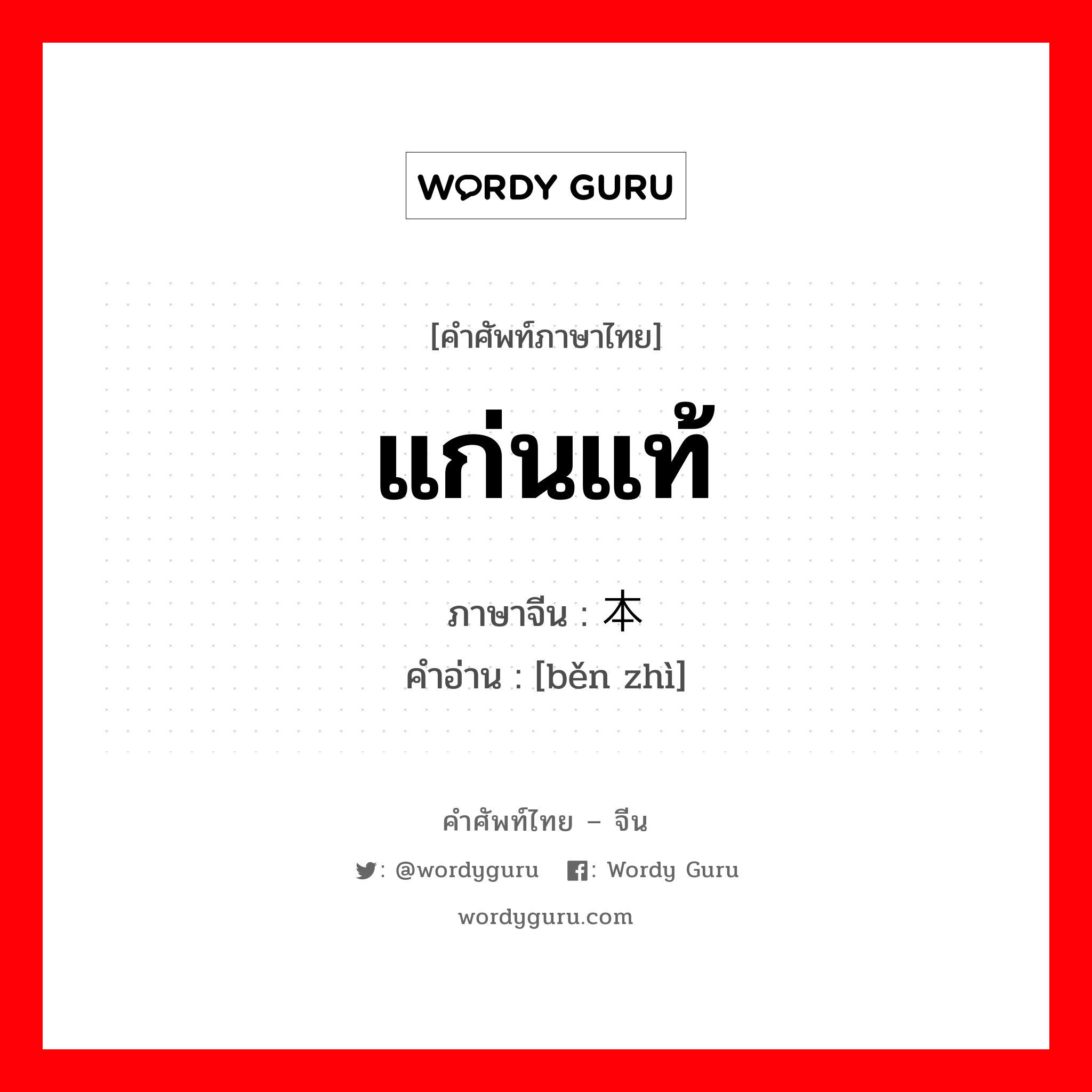 แก่นแท้ ภาษาจีนคืออะไร, คำศัพท์ภาษาไทย - จีน แก่นแท้ ภาษาจีน 本质 คำอ่าน [běn zhì]