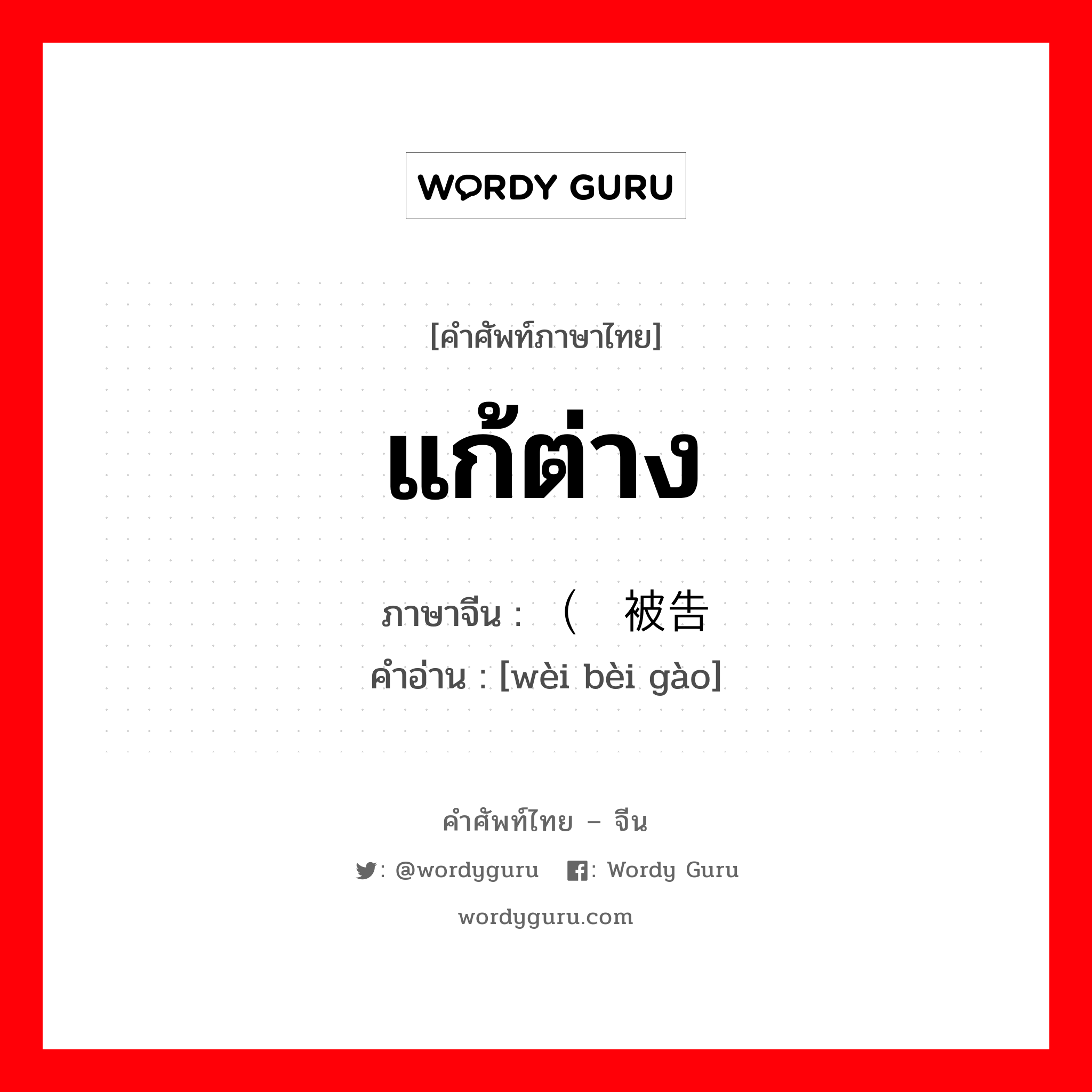 แก้ต่าง ภาษาจีนคืออะไร, คำศัพท์ภาษาไทย - จีน แก้ต่าง ภาษาจีน （为被告 คำอ่าน [wèi bèi gào]