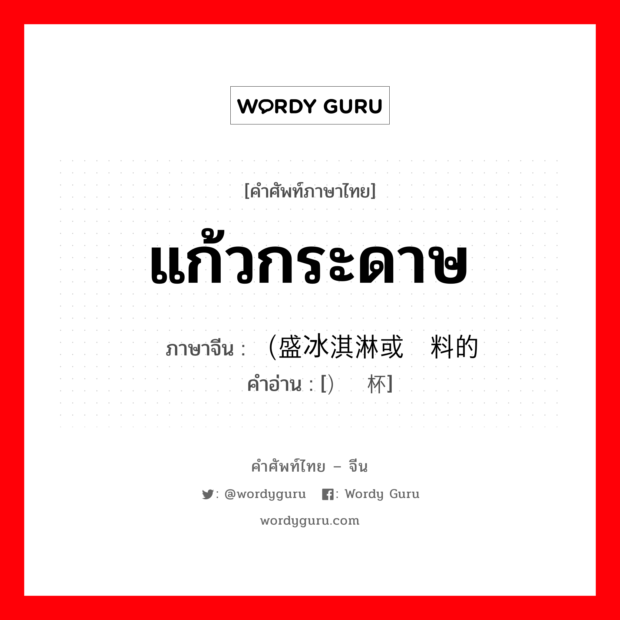 แก้วกระดาษ ภาษาจีนคืออะไร, คำศัพท์ภาษาไทย - จีน แก้วกระดาษ ภาษาจีน （盛冰淇淋或饮料的 คำอ่าน [）纸杯]