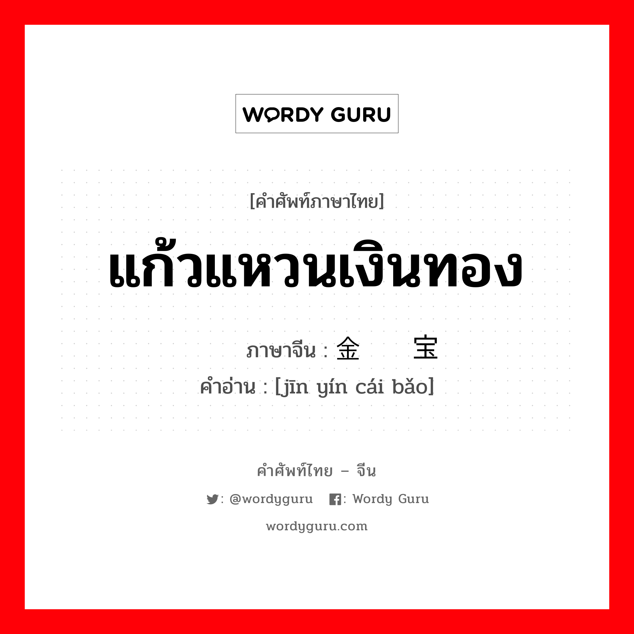 แก้วแหวนเงินทอง ภาษาจีนคืออะไร, คำศัพท์ภาษาไทย - จีน แก้วแหวนเงินทอง ภาษาจีน 金银财宝 คำอ่าน [jīn yín cái bǎo]