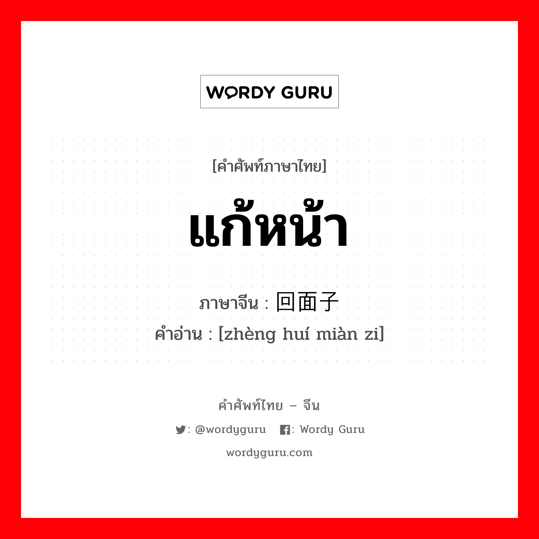 แก้หน้า ภาษาจีนคืออะไร, คำศัพท์ภาษาไทย - จีน แก้หน้า ภาษาจีน 挣回面子 คำอ่าน [zhèng huí miàn zi]