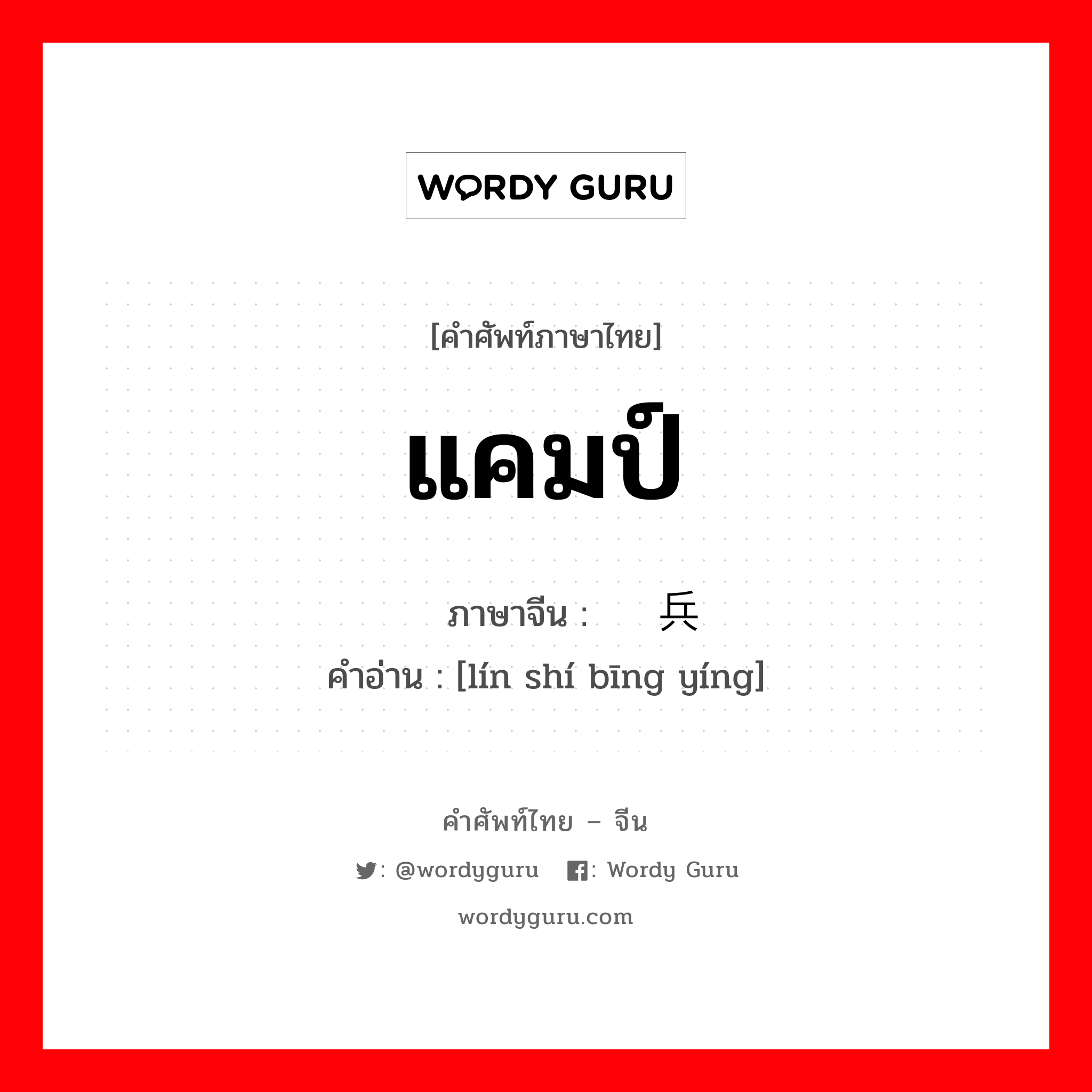 แคมป์ ภาษาจีนคืออะไร, คำศัพท์ภาษาไทย - จีน แคมป์ ภาษาจีน 临时兵营 คำอ่าน [lín shí bīng yíng]