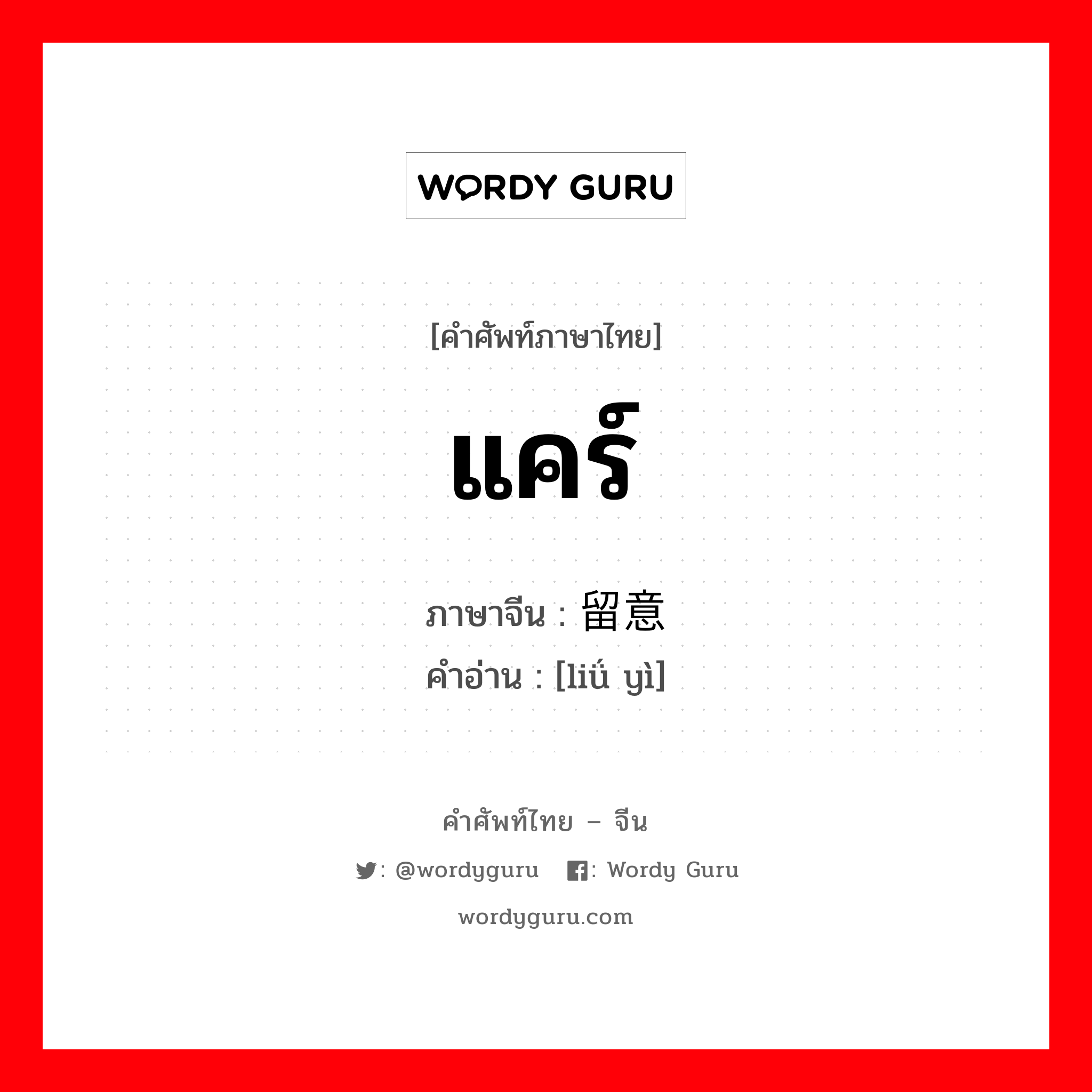 แคร์ ภาษาจีนคืออะไร, คำศัพท์ภาษาไทย - จีน แคร์ ภาษาจีน 留意 คำอ่าน [liǘ yì]