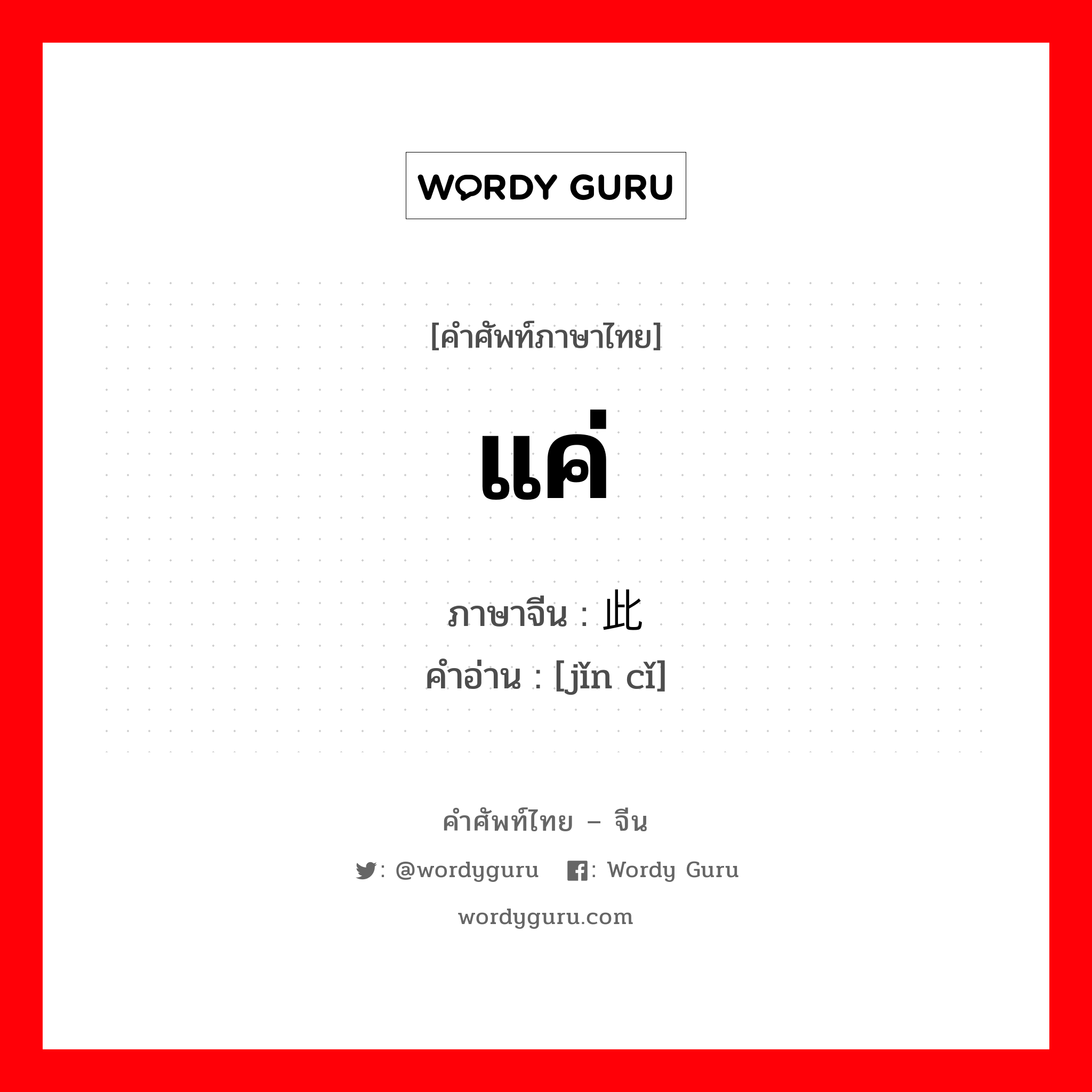 แค่ ภาษาจีนคืออะไร, คำศัพท์ภาษาไทย - จีน แค่ ภาษาจีน 仅此 คำอ่าน [jǐn cǐ]