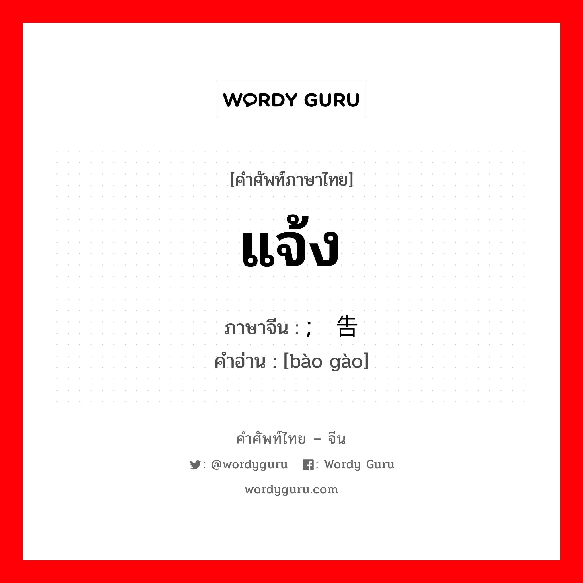 แจ้ง ภาษาจีนคืออะไร, คำศัพท์ภาษาไทย - จีน แจ้ง ภาษาจีน ; 报告 คำอ่าน [bào gào]