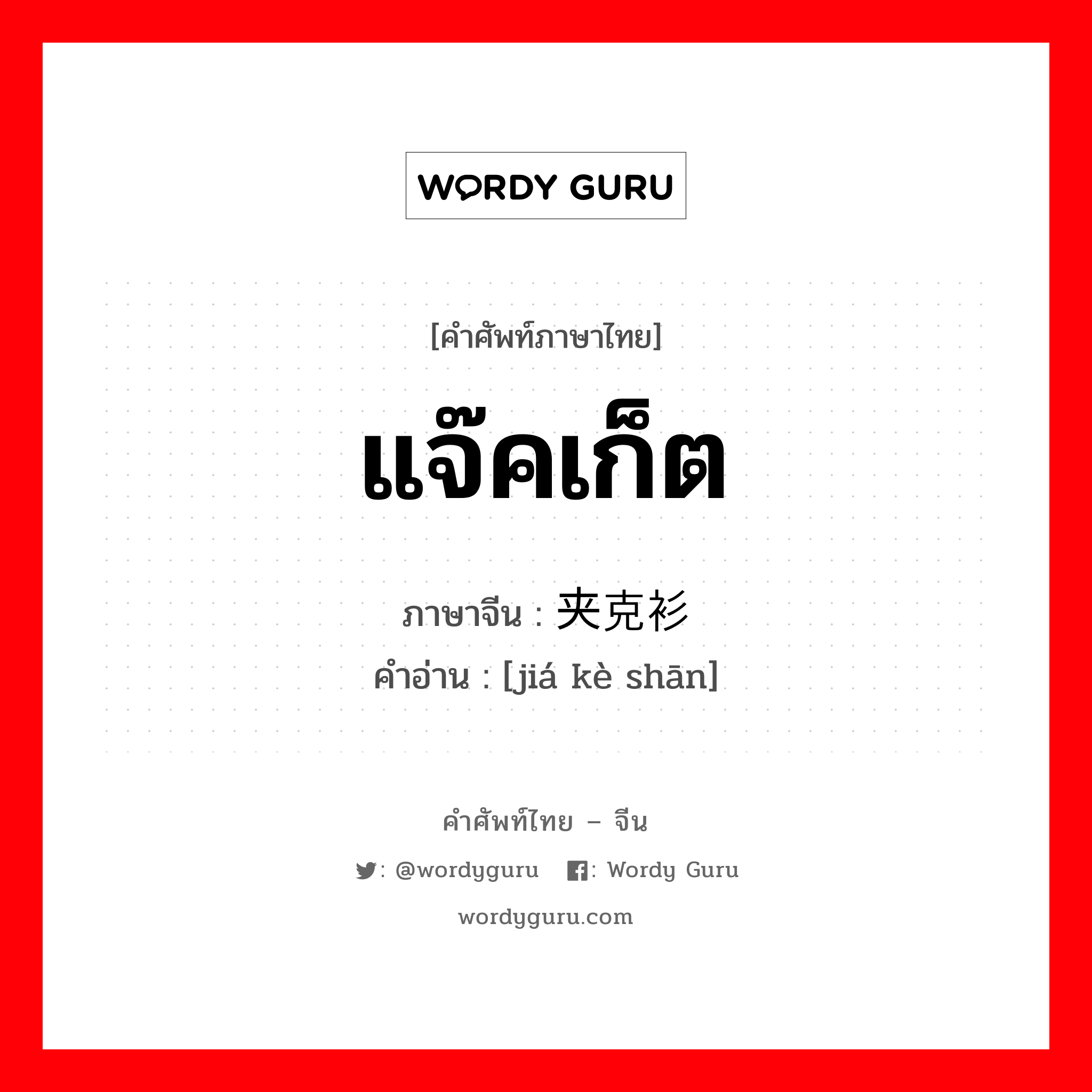 แจ๊คเก็ต ภาษาจีนคืออะไร, คำศัพท์ภาษาไทย - จีน แจ๊คเก็ต ภาษาจีน 夹克衫 คำอ่าน [jiá kè shān]