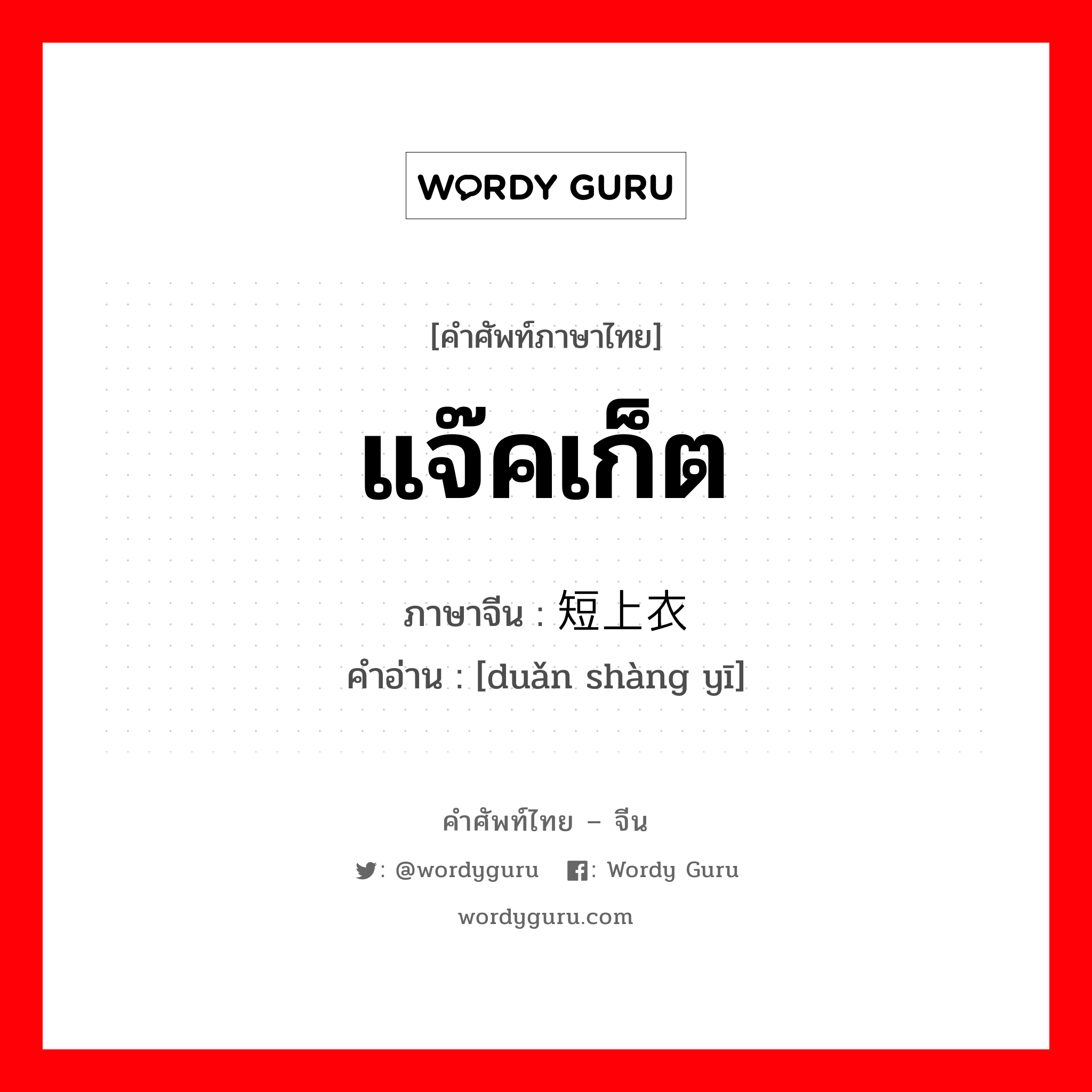 แจ๊คเก็ต ภาษาจีนคืออะไร, คำศัพท์ภาษาไทย - จีน แจ๊คเก็ต ภาษาจีน 短上衣 คำอ่าน [duǎn shàng yī]