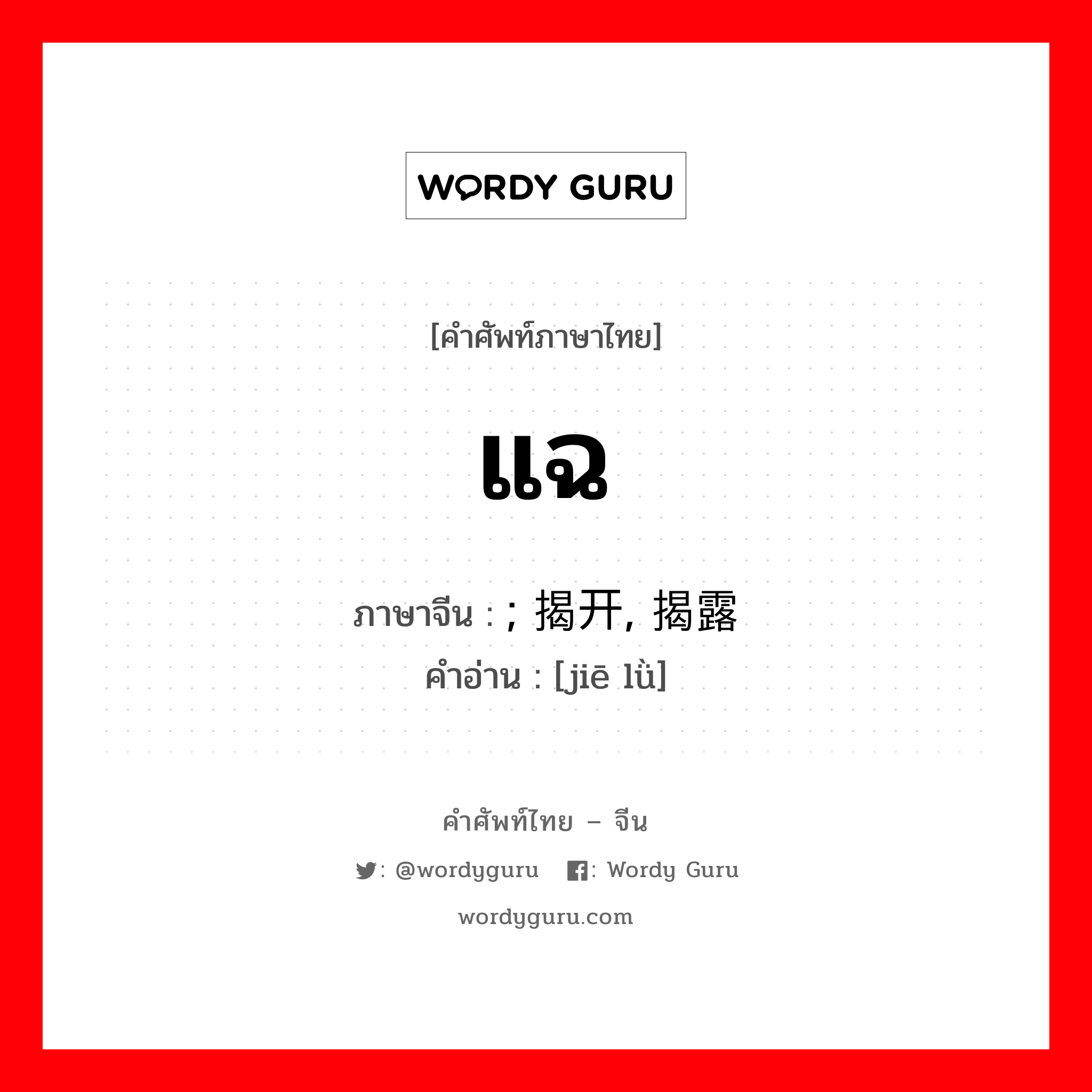 แฉ ภาษาจีนคืออะไร, คำศัพท์ภาษาไทย - จีน แฉ ภาษาจีน ; 揭开, 揭露 คำอ่าน [jiē lǜ]