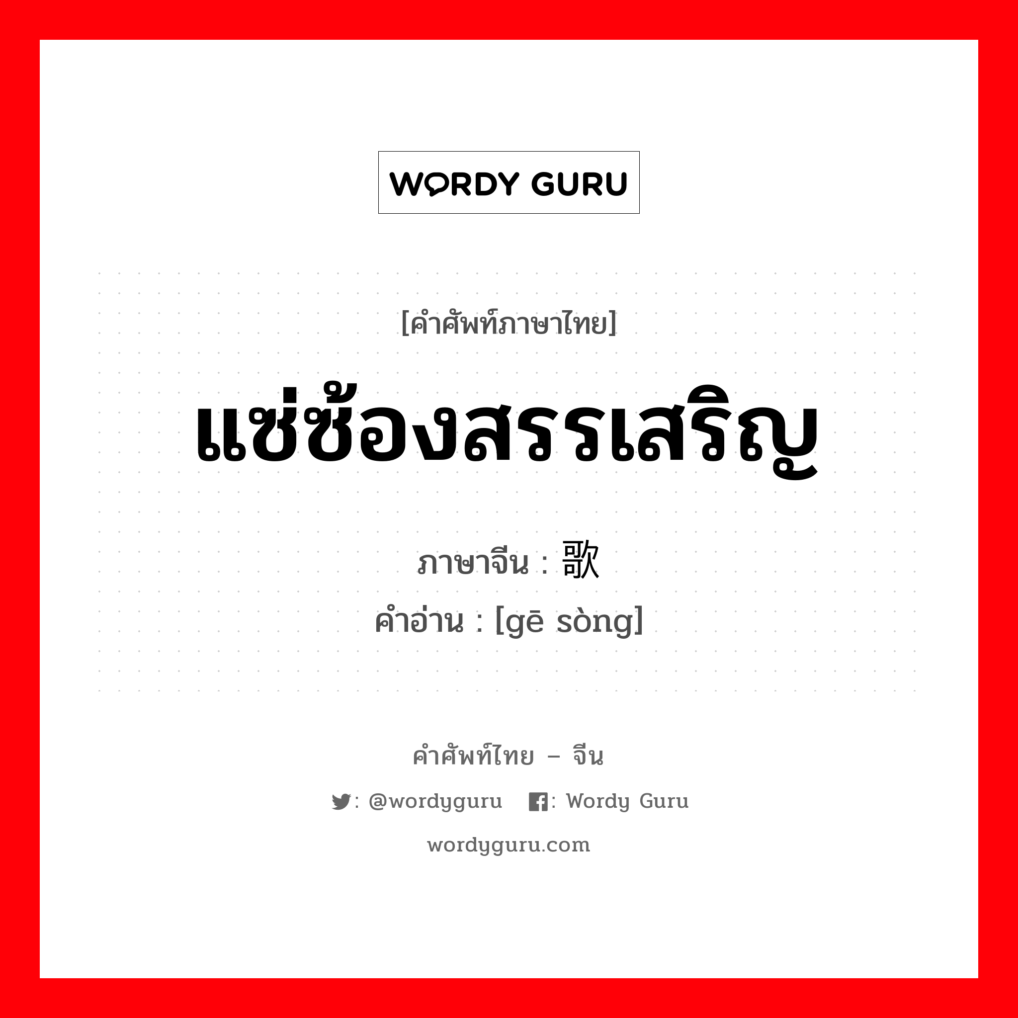 แซ่ซ้องสรรเสริญ ภาษาจีนคืออะไร, คำศัพท์ภาษาไทย - จีน แซ่ซ้องสรรเสริญ ภาษาจีน 歌颂 คำอ่าน [gē sòng]