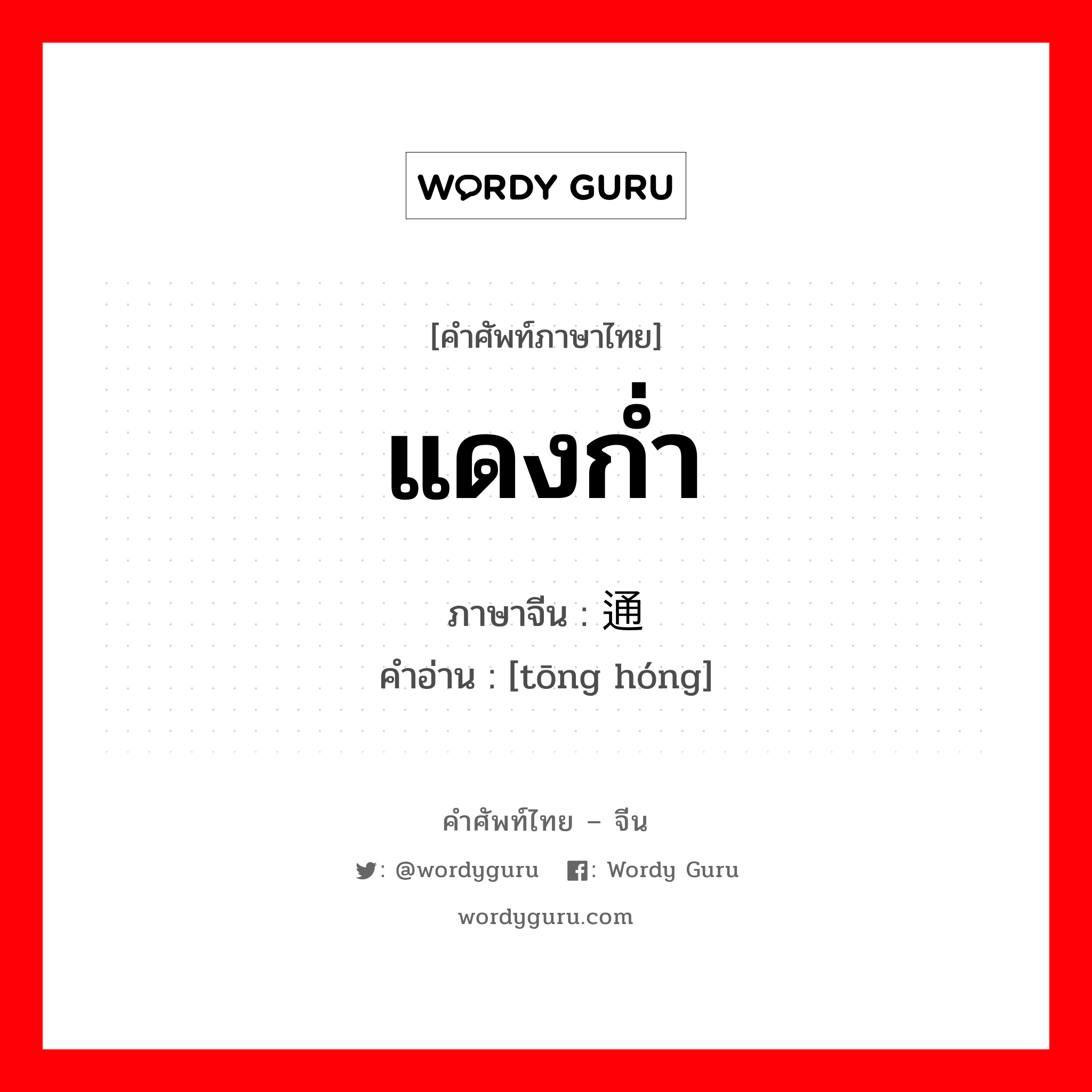 แดงก่ำ ภาษาจีนคืออะไร, คำศัพท์ภาษาไทย - จีน แดงก่ำ ภาษาจีน 通红 คำอ่าน [tōng hóng]