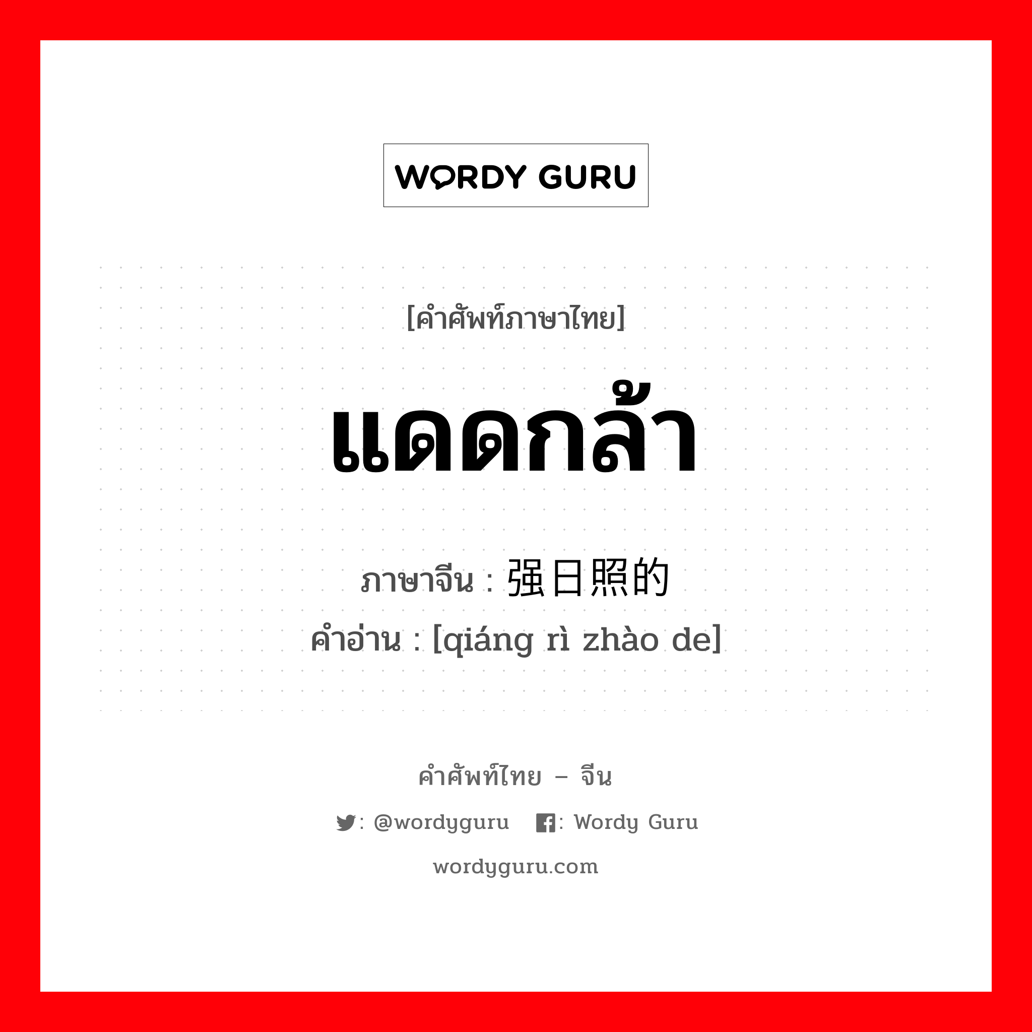 แดดกล้า ภาษาจีนคืออะไร, คำศัพท์ภาษาไทย - จีน แดดกล้า ภาษาจีน 强日照的 คำอ่าน [qiáng rì zhào de]