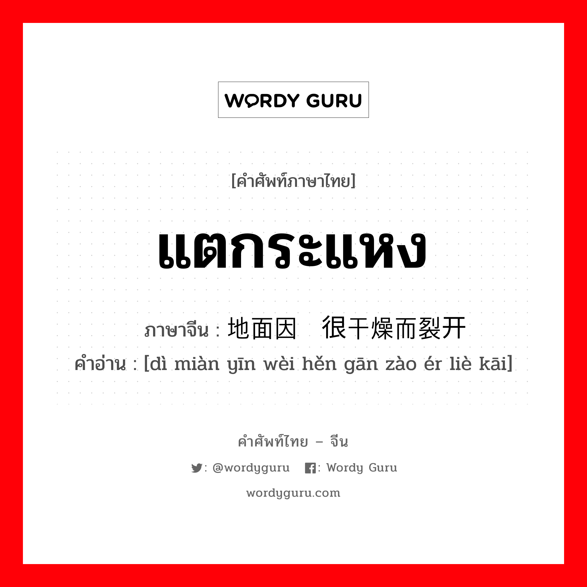 แตกระแหง ภาษาจีนคืออะไร, คำศัพท์ภาษาไทย - จีน แตกระแหง ภาษาจีน 地面因为很干燥而裂开 คำอ่าน [dì miàn yīn wèi hěn gān zào ér liè kāi]