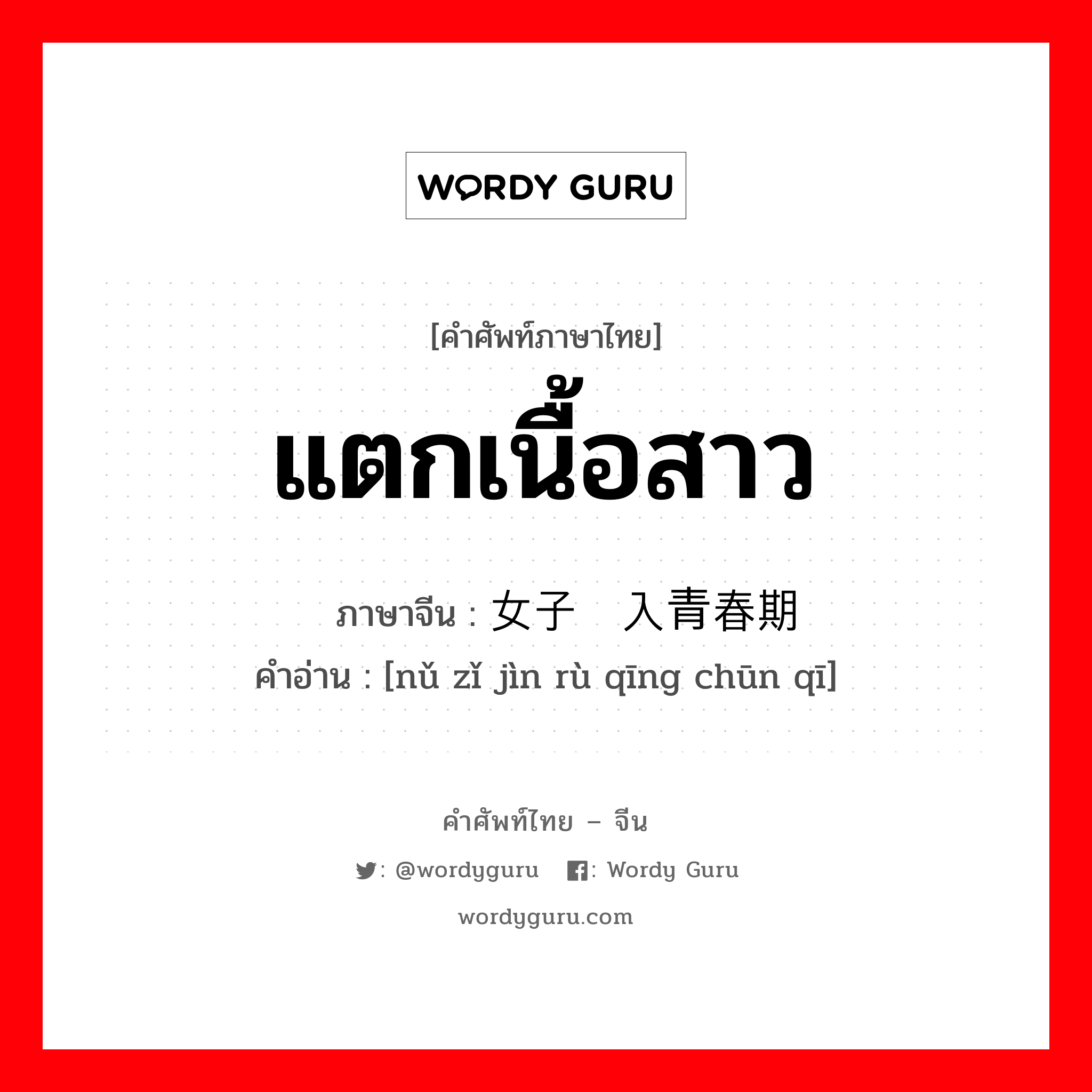 แตกเนื้อสาว ภาษาจีนคืออะไร, คำศัพท์ภาษาไทย - จีน แตกเนื้อสาว ภาษาจีน 女子进入青春期 คำอ่าน [nǔ zǐ jìn rù qīng chūn qī]