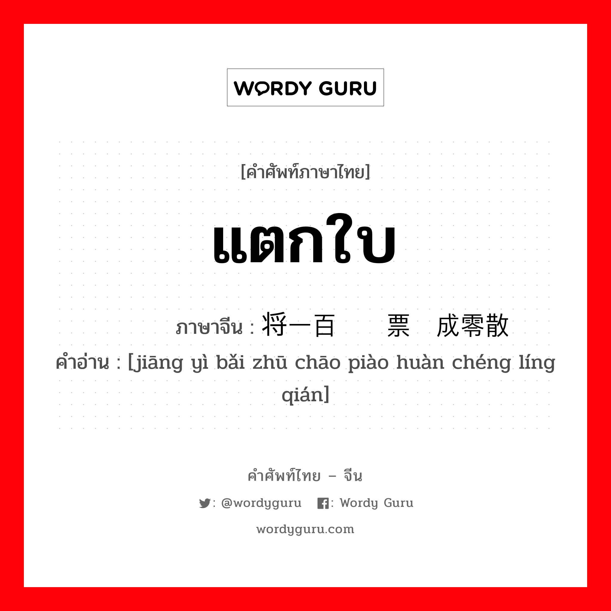 แตกใบ ภาษาจีนคืออะไร, คำศัพท์ภาษาไทย - จีน แตกใบ ภาษาจีน 将一百铢钞票换成零散钱 คำอ่าน [jiāng yì bǎi zhū chāo piào huàn chéng líng qián]