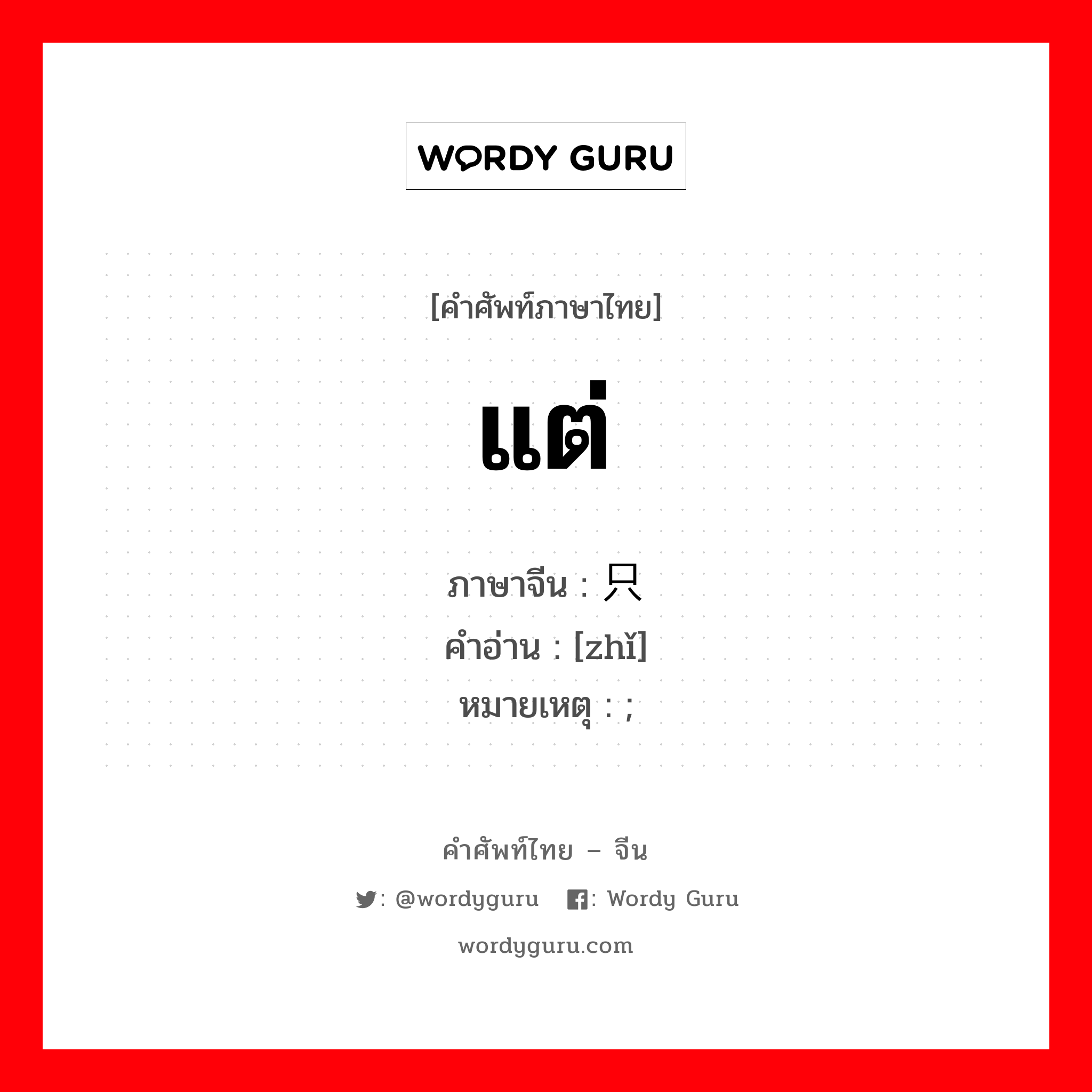 แต่ ภาษาจีนคืออะไร, คำศัพท์ภาษาไทย - จีน แต่ ภาษาจีน 只 คำอ่าน [zhǐ] หมายเหตุ ;