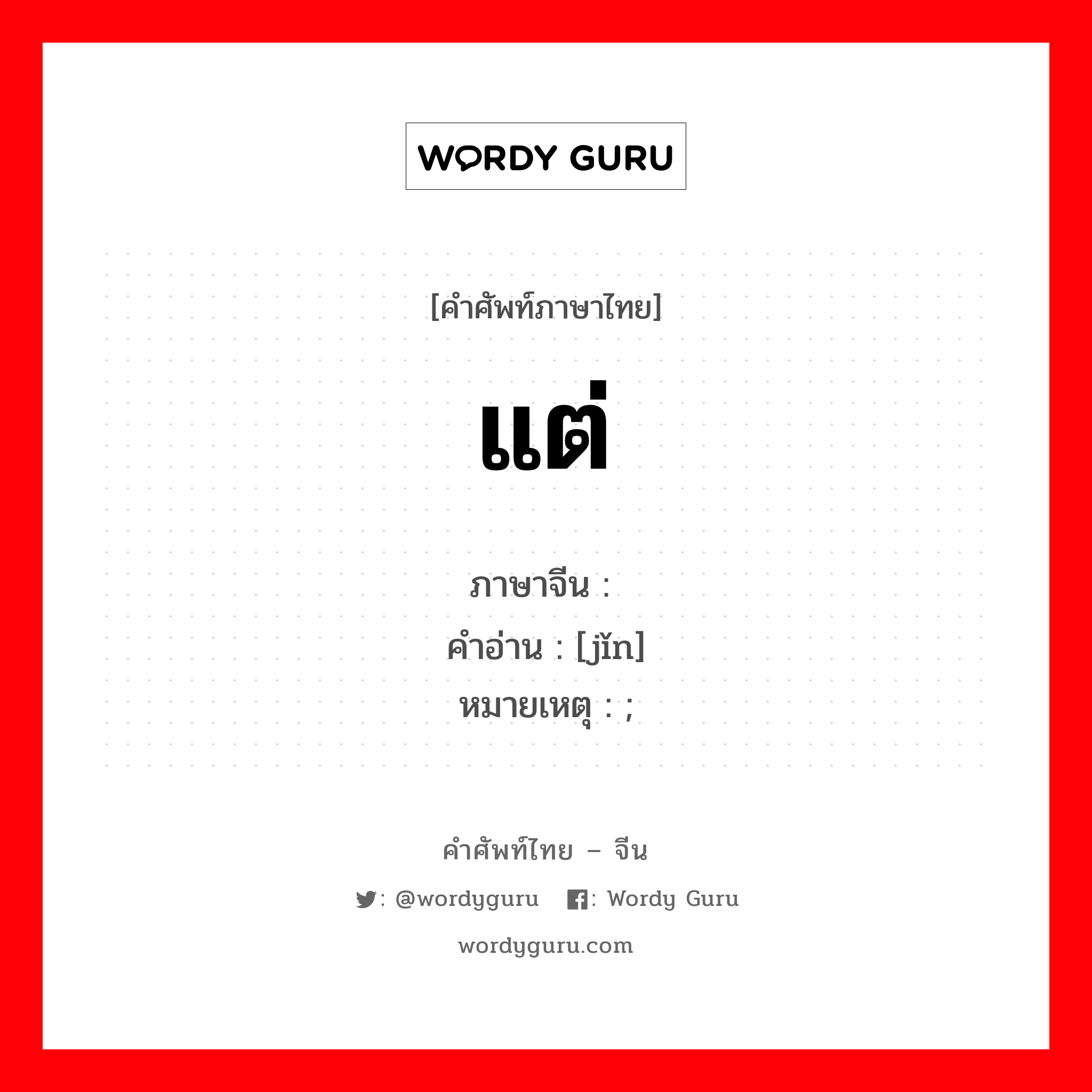 แต่ ภาษาจีนคืออะไร, คำศัพท์ภาษาไทย - จีน แต่ ภาษาจีน 仅 คำอ่าน [jǐn] หมายเหตุ ;