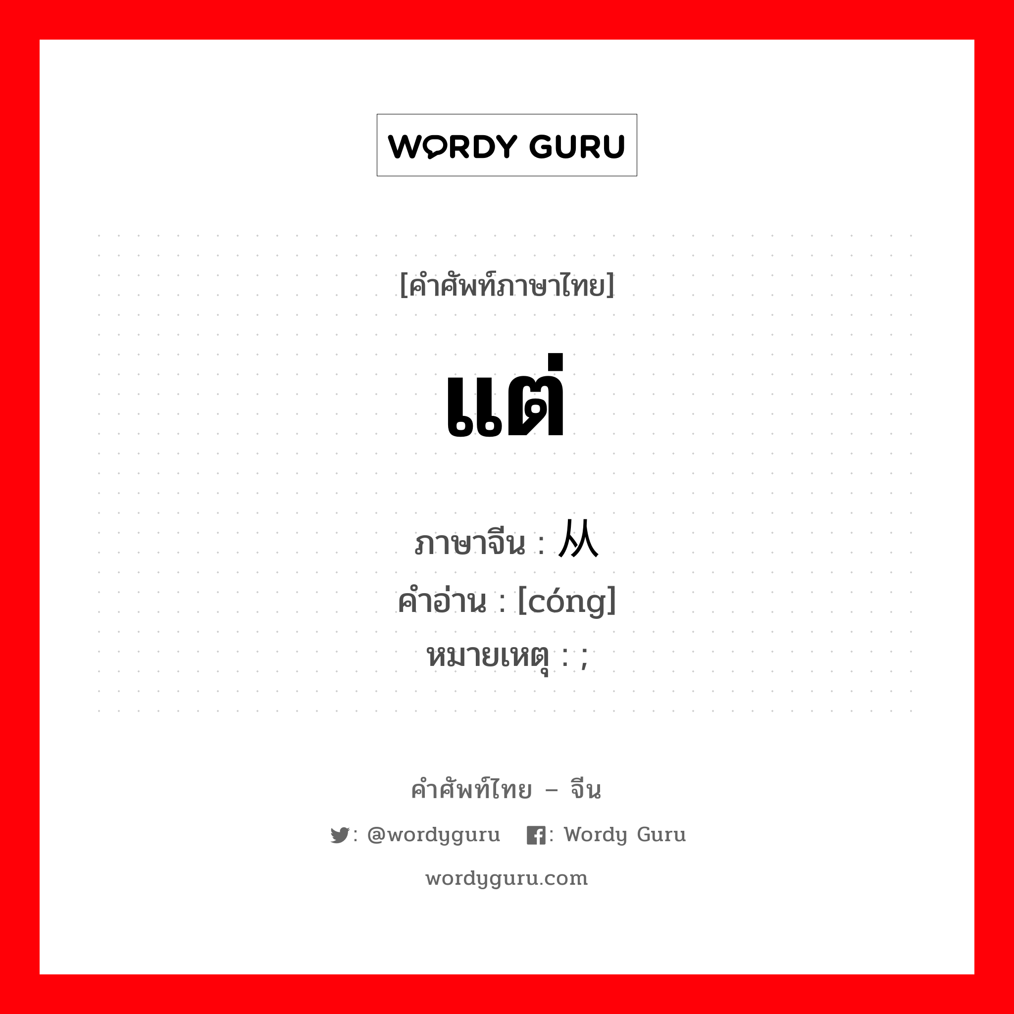 แต่ ภาษาจีนคืออะไร, คำศัพท์ภาษาไทย - จีน แต่ ภาษาจีน 从 คำอ่าน [cóng] หมายเหตุ ;